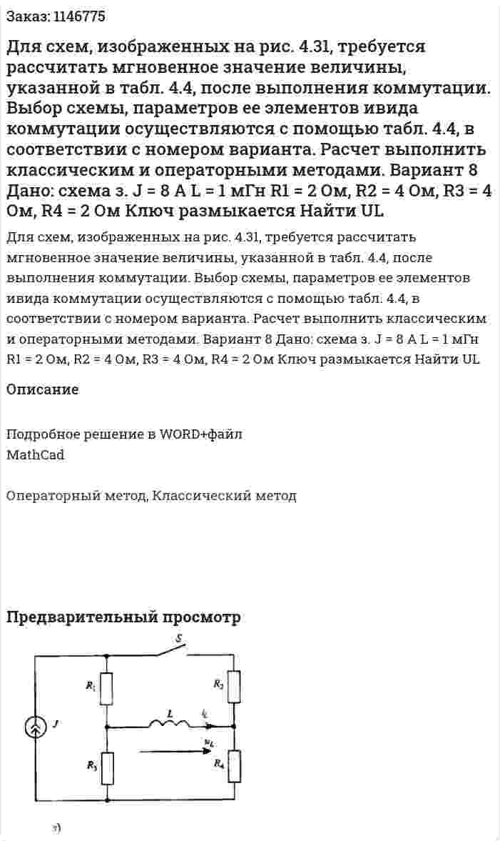 Для схем, изображенных на рис. 4.31, требуется рассчитать мгновенное значение величины, указанной в табл. 4.4, после выполнения коммутации. Выбор схемы, параметров ее элементов ивида коммутации осуществляются с помощью табл. 4.4, в соответствии с номером варианта. Расчет выполнить классическим и операторными методами. Вариант 8 Дано: схема з. J = 8 A L = 1 мГн R1 = 2 Ом, R2 = 4 Ом, R3 = 4 Ом, R4 = 2 Ом Ключ размыкается Найти UL 