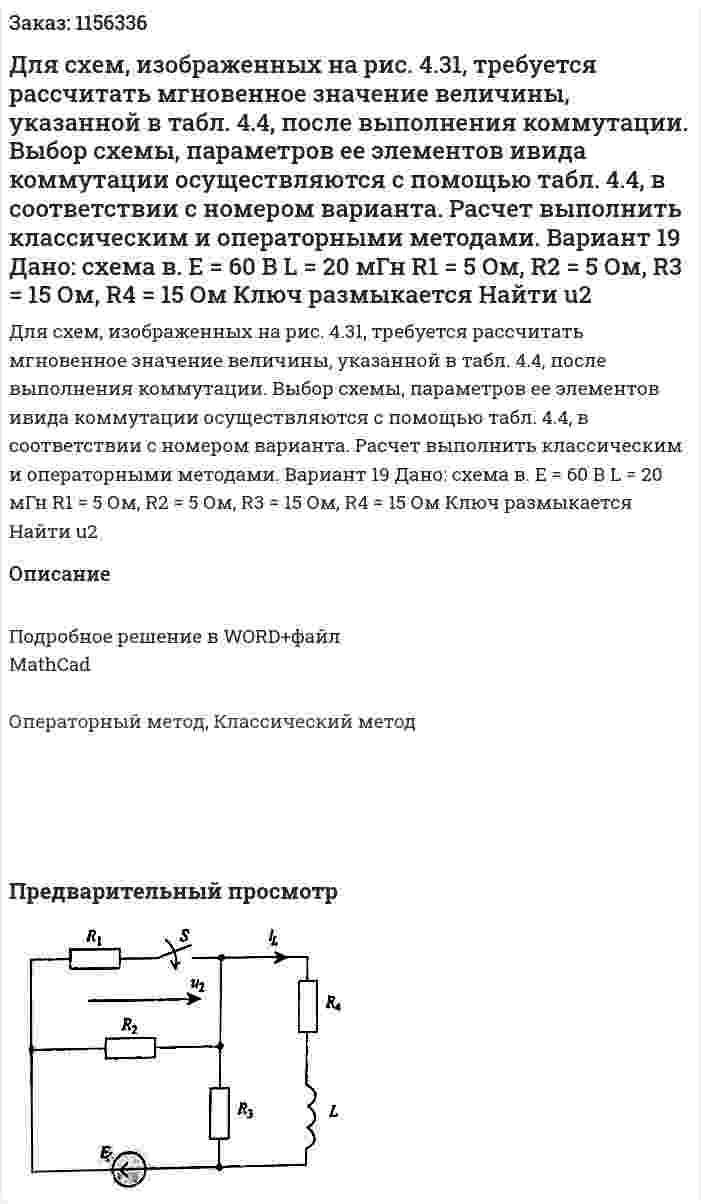Для схем, изображенных на рис. 4.31, требуется рассчитать мгновенное значение величины, указанной в табл. 4.4, после выполнения коммутации. Выбор схемы, параметров ее элементов ивида коммутации осуществляются с помощью табл. 4.4, в соответствии с номером варианта. Расчет выполнить классическим и операторными методами. Вариант 19 Дано: схема в. Е = 60 В  L = 20 мГн R1 = 5 Ом, R2 = 5 Ом, R3 = 15 Ом, R4 = 15 Ом Ключ размыкается Найти u2 
