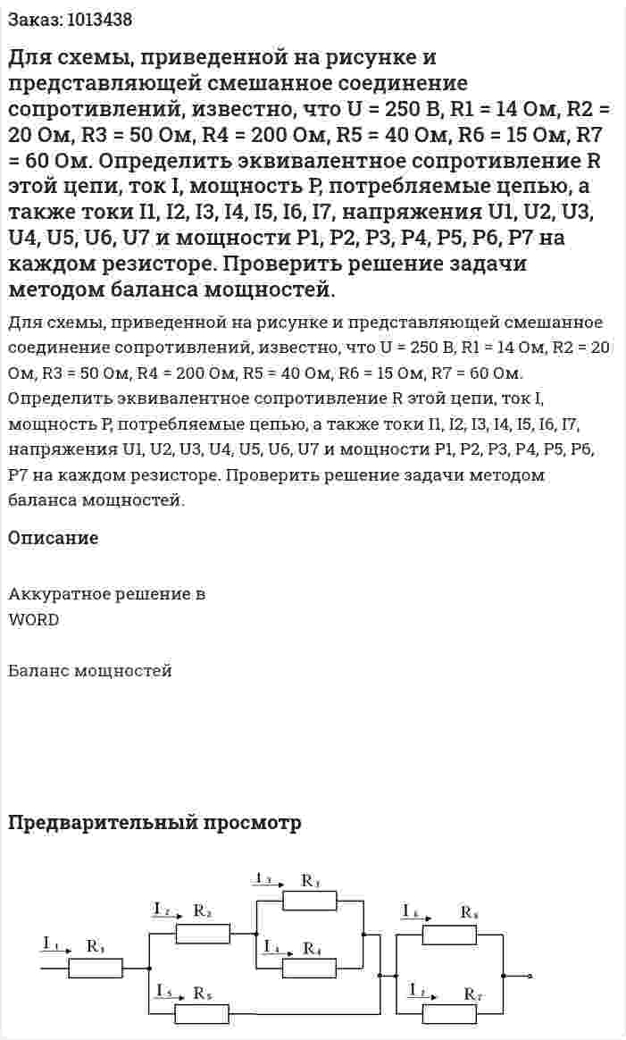 Для схемы, приведенной на рисунке и представляющей смешанное соединение сопротивлений, известно, что U = 250 В,  R1 = 14 Ом, R2 = 20 Ом,  R3 = 50 Ом,  R4 = 200 Ом,  R5 = 40 Ом, R6 = 15 Ом,  R7 = 60 Ом.  Определить эквивалентное сопротивление R этой цепи, ток I, мощность P, потребляемые цепью, а также токи I1, I2, I3, I4, I5, I6, I7, напряжения U1, U2, U3, U4, U5, U6, U7  и мощности Р1, Р2, Р3, Р4, Р5, Р6, Р7  на каждом резисторе. Проверить решение задачи методом баланса мощностей. 