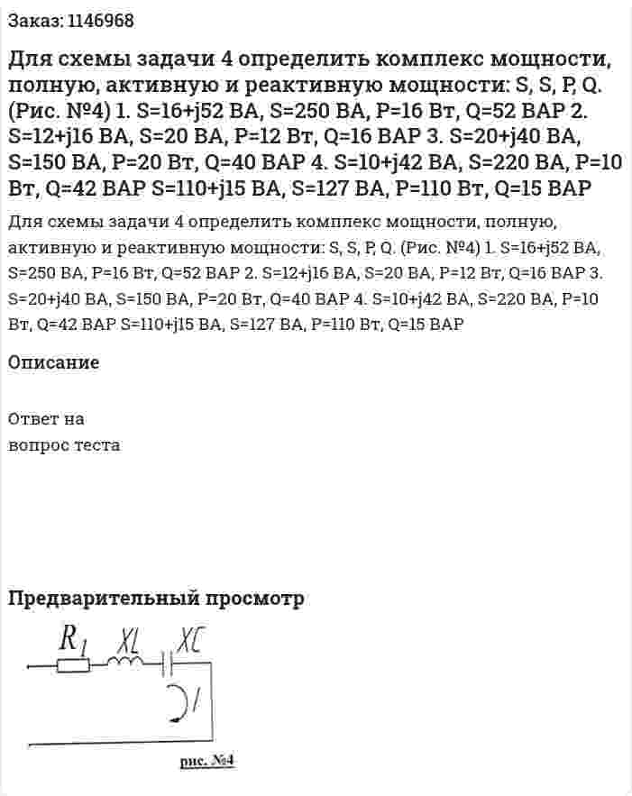 Для схемы задачи 4 определить комплекс мощности, полную, активную и реактивную мощности: S, S, P, Q. (Рис. №4) 1. S=16+j52 BA, S=250 BA, P=16 Вт, Q=52 BAP 2. S=12+j16 BA, S=20 BA, P=12 Вт, Q=16 BAP 3. S=20+j40 BA, S=150 BA, P=20 Вт, Q=40 BAP 4. S=10+j42 BA, S=220 BA, P=10 Вт, Q=42 BAP  S=110+j15 BA, S=127 BA, P=110 Вт, Q=15 BAP