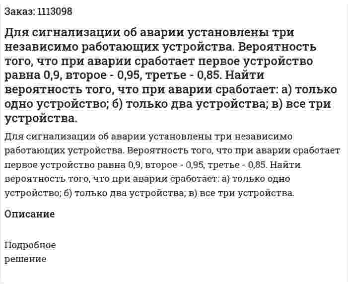Для сигнализации об аварии установлены три независимо работающих устройства. Вероятность того, что при аварии сработает первое устройство равна 0,9, второе - 0,95, третье - 0,85. Найти вероятность того, что при аварии сработает: а) только одно устройство; б) только два устройства; в) все три устройства. 