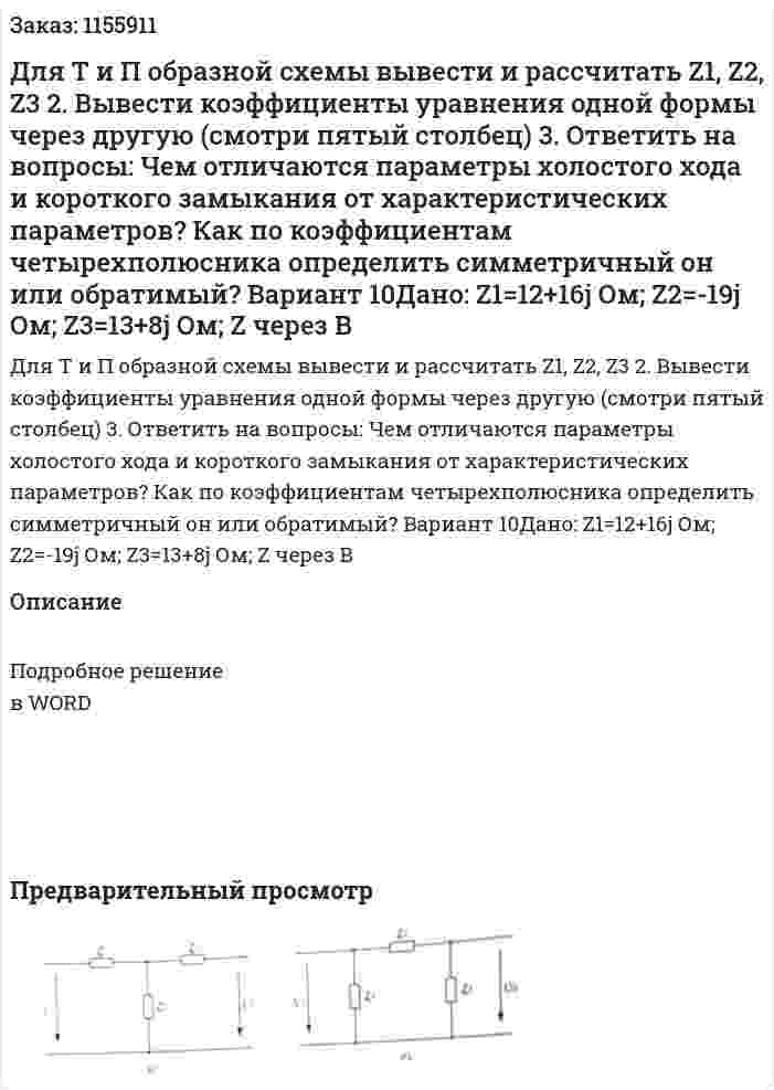 Для Т и П образной схемы вывести и рассчитать Z1, Z2, Z3 2. Вывести коэффициенты уравнения одной формы через другую (смотри пятый столбец) 3. Ответить на вопросы: Чем отличаются параметры холостого хода и короткого замыкания от характеристических параметров? Как по коэффициентам четырехполюсника определить симметричный он или обратимый? Вариант 10Дано: Z1=12+16j Ом; Z2=-19j Ом; Z3=13+8j Ом; Z через B