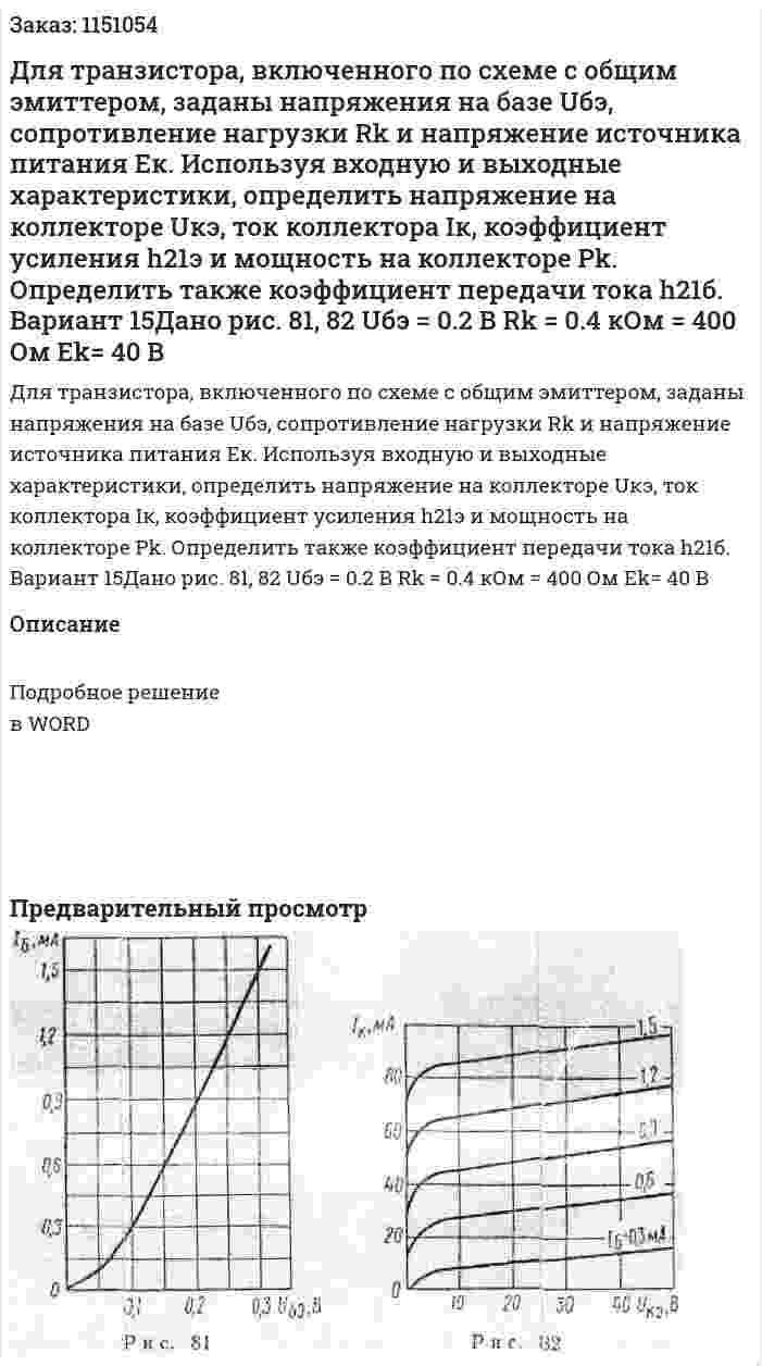 Для транзистора, включенного по схеме с общим эмиттером, заданы напряжения на базе Uбэ, сопротивление нагрузки Rk и напряжение источника питания Ек. Используя входную и выходные характеристики, определить напряжение на коллекторе Uкэ, ток коллектора Iк, коэффициент усиления h21э и мощность на коллекторе Pk. Определить также коэффициент передачи тока h21б. Вариант 15Дано рис. 81, 82 Uбэ = 0.2 В Rk = 0.4 кОм = 400 Ом Ek= 40 В 