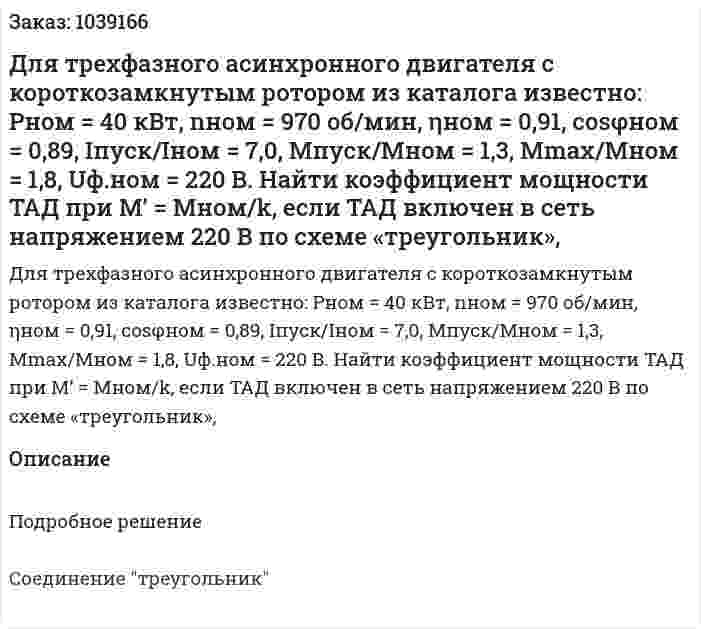 Для трехфазного асинхронного двигателя с короткозамкнутым ротором из каталога известно: Рном = 40 кВт, nном = 970 об/мин, ηном = 0,91, cosφном = 0,89, Iпуск/Iном = 7,0, Mпуск/Mном = 1,3, Мmax/Мном = 1,8, Uф.ном = 220 В. Найти коэффициент мощности ТАД при М’ = Mном/k, если ТАД включен в сеть напряжением 220 В по схеме «треугольник»,  