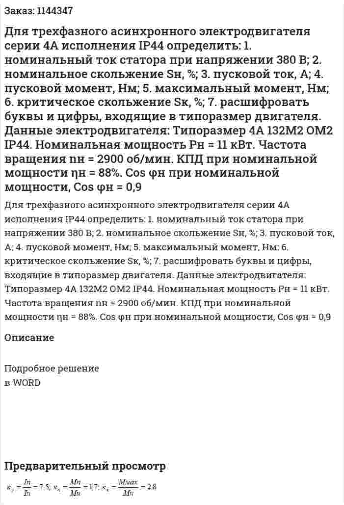 Для трехфазного асинхронного электродвигателя серии 4А исполнения IР44 определить: 1.  номинальный ток статора при напряжении 380 В; 2.  номинальное скольжение Sн, %; 3.  пусковой ток, А; 4.  пусковой момент, Нм; 5.  максимальный момент, Нм; 6.  критическое скольжение Sк, %; 7.  расшифровать буквы и цифры, входящие в типоразмер двигателя. Данные электродвигателя: Типоразмер 4А 132М2 ОМ2 IР44. Номинальная мощность Рн = 11 кВт. Частота вращения nн = 2900 об/мин. КПД при номинальной мощности ηн = 88%. Соs φн при номинальной мощности, Соs φн = 0,9 