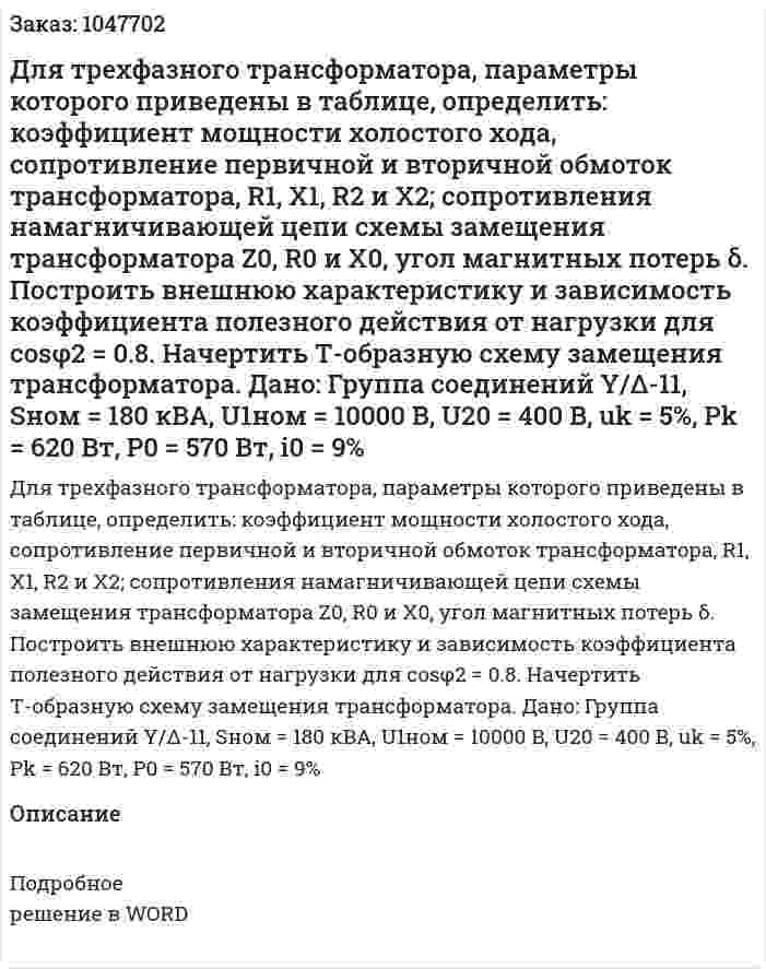 Для трехфазного трансформатора, параметры которого приведены в таблице, определить: коэффициент мощности холостого хода, сопротивление первичной и вторичной обмоток трансформатора, R1, X1, R2 и X2; сопротивления намагничивающей цепи схемы замещения трансформатора Z0, R0 и X0, угол магнитных потерь δ. Построить внешнюю характеристику и зависимость коэффициента полезного действия от нагрузки для cosφ2 = 0.8. Начертить Т-образную схему замещения трансформатора. Дано: Группа соединений Y/Δ-11, Sном = 180 кВА, U1ном = 10000 В, U20 = 400 В, uk = 5%, Pk = 620 Вт, P0 = 570 Вт, i0 = 9% 