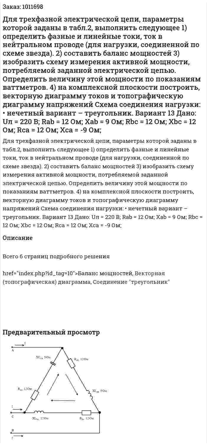 Для трехфазной электрической цепи, параметры которой заданы в табл.2, выполнить следующее 1) определить фазные и линейные токи, ток в нейтральном проводе  (для нагрузки, соединенной по схеме звезда). 2) составить баланс мощностей 3) изобразить схему измерения активной мощности, потребляемой заданной электрической цепью. Определить величину этой мощности по показаниям ваттметров. 4) на комплексной плоскости построить, векторную диаграмму токов и топографическую диаграмму напряжений Схема соединения нагрузки:  • нечетный вариант – треугольник.  Вариант 13 Дано: Uл = 220 В; Rab = 12 Ом; Xab = 9 Ом; Rbc = 12 Ом; Xbc = 12 Ом; Rca = 12 Ом; Xca = -9 Ом; 