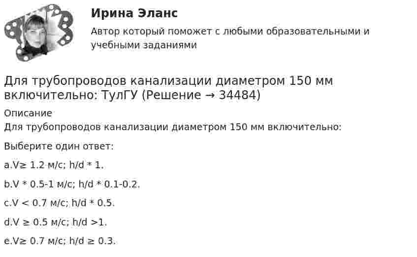      
          Описание
          Для трубопроводов канализации диаметром 150 мм включительно:Выберите один ответ:a.V≥ 1.2 м/с; h/d * 1.b.V * 0.5-1 м/с; h/d * 0.1-0.2.c.V < 0.7 м/с; h/d * 0.5.d.V ≥ 0.5 м/с; h/d >1.e.V≥ 0.7 м/с; h/d ≥ 0.3.  
            
            
            Для трубопроводов канализации диаметром 150 мм включительно: Выберите один ответ: a.V≥ 0.7 м/с; h/d ≥ 0.3. b.V < 0.7 м/с; h/d * 0.5. c.V * 0.5-1 м/с; h/d * 0.1-0.2. d.V≥ 1.2 м/с; h/d * 1. e.V ≥ 0.5 м/с; h/d >1.Для трубопроводов канализации диаметром 150 мм включительно: ТулГУДля тушения нефти в резервуаре используется метод подслойного тушения (подача пены в нижнюю часть резервуара, которая, всплывая наверх, способствует прекращению горения). С каким наименьшим давлениемДля увеличения скорости процесса фильтрования суспензии ее следуетДля улучшения восприятия трехмерных орбитальных видов на них можно разместить одно или несколько средств визуализации с помощью контекстного меню командыДля уравновешивания платежного баланса страны МВФ предоставляет краткосрочный кредит в сумме 200 млн. долл. на условиях «спот» на 4 месяца при процентной ставке 5,2  годовых. Дата осуществления операции 28 декабря 2002 г. Сколько денег и когда будетДля усиления сигнала с целью компенсации его затухания при передаче на расстояние и разветвления применяются …Для того, чтобы из детального аналитического отчета сформировать укрупненный аналитический отчет, нужно выполнить …Для того, чтобы обеспечить устойчивую работу асинхронного двигателя при возможных колебаниях напряжения сети и момента нагрузки, кратность должна быть не ниже: Выберите один ответ: a. 1,7-1,9; b. 1,0-2,5; c. 2,75-2,95; d. 0,7-1; e. 2,0-3,0;Для того чтобы переговоры стали возможными, необходимо выполнение определенных условий, таких как … (укажите 2 варианта ответа)Для того чтобы разработанная для конкретного программного продукта (ПП) информационно-логистическая система предприятия (ИЛСП) начала функционировать и осуществлять информационно-логистическое обеспечение деятельности этого предприятия, необходимДля того чтобы разработанная для конкретного программного продукта (ПП) информационно-логистическая система предприятия (ИЛСП) начала функционировать и осуществлять информационно-логистическое обеспечение деятельности этого предприятия, необходимо Для того чтобы снизить вероятность утраты информации необходимо:Для транспортной задачи с избытком запасов вводятся