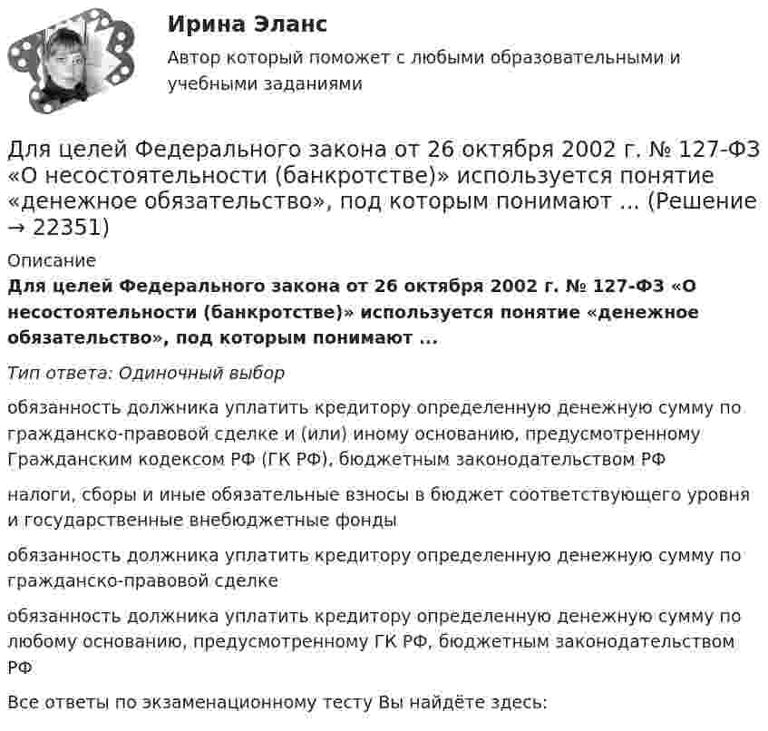      
          Описание
          Для целей Федерального закона от 26 октября 2002 г. № 127-ФЗ «О несостоятельности (банкротстве)» используется понятие «денежное обязательство», под которым понимают ...Тип ответа: Одиночный выборобязанность должника уплатить кредитору определенную денежную сумму по гражданско-правовой сделке и (или) иному основанию, предусмотренному Гражданским кодексом РФ (ГК РФ), бюджетным законодательством РФналоги, сборы и иные обязательные взносы в бюджет соответствующего уровня и государственные внебюджетные фондыобязанность должника уплатить кредитору определенную денежную сумму по гражданско-правовой сделкеобязанность должника уплатить кредитору определенную денежную сумму по любому основанию, предусмотренному ГК РФ, бюджетным законодательством РФВсе ответы по экзаменационному тесту Вы найдёте здесь:   
            
            
            Для целей участия в первом собрании кредиторов кредиторы вправе предъявить свои требования к должнику в течение ... с даты опубликования сообщения о введении наблюденияДля целей Федерального закона от 26 октября 2002 г. № 127-ФЗ «О несостоятельности (банкротстве)» используется понятие «денежное обязательство», под которым понимают ...Для целей Федерального закона от 26 октября 2002 г. № 127-ФЗ «О несостоятельности (банкротстве)» используется понятие «конкурсные кредиторы», под которым понимаются ...Для чего можно воспользоваться службой Яндекс Маркет?Для чего предназначена экран – марка?Для чего предназначен задающий элемент? Выберите один ответ:  a. Выработки регулируемой величины в соответствии с заданным законом управления  b. Выработки управляющей величины в соответствии с заданным законом управления  c. ВыработкиДля чего применяется транспозиция проводов Выберите один ответ: a. для уменьшения емкостной проводимости b. для уменьшения потерь мощности c. для выравнивания индуктивных сопротивлений фаз между собой d. для увеличения к.п.д. ЛЭПДля устранения отражения света на поверхность стеклянной линзы наносится плёнка вещества с показателем преломления n = 1,3 меньшим, чем у стекла. При какой наименьшей толщине этой плёнки отражение света с длиной волны 0,48 мкм Для устройства свайных фундаментов применяют сваи: ТулГУДля формирования здоровья необходимо ... (укажите 2 варианта ответа)Для формирования эврибионтов требуются ... условияДля фрикционной безработицы характерны следующие два свойства:Для функции 1. Найти область определения, точки разрыва 2. Исследовать функцию на четность, периодичность 3. Исследовать поведение функции на концах области определения. Указать асимптоты 4. Найти промежутки монотонности. Точки экстремумаДля функции у = (2х + 3)е 5х : 1. Найти область определения, точки разрыва. 2. Исследовать функцию на четность, периодичность. 3. Исследовать поведение функции на концах области определения. Указать асимптоты.