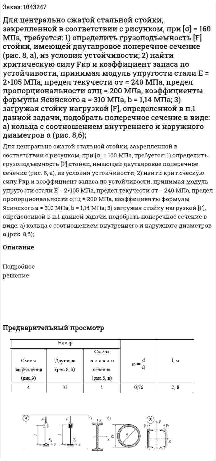 Для центрально сжатой стальной стойки, закрепленной в соответствии с рисунком, при [σ] = 160 МПа, требуется: 1) определить грузоподъемность [F] стойки, имеющей двутавровое  поперечное сечение (рис. 8, а), из условия устойчивости; 2) найти критическую силу Fкр и коэффициент запаса по устойчивости, принимая модуль упругости стали Е = 2∙105 МПа, предел текучести σт = 240 МПа, предел пропорциональности σпц  = 200 МПа, коэффициенты формулы Ясинского а = 310 МПа, b = 1,14 МПа; 3) загружая стойку нагрузкой [F], определенной в п.1 данной задачи, подобрать поперечное сечение в виде: а) кольца с соотношением внутреннего и наружного диаметров α (рис. 8,б);  