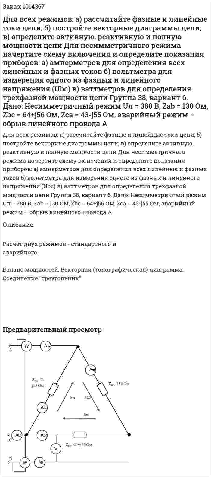 Для всех режимов: а) рассчитайте фазные и линейные токи цепи; б) постройте векторные диаграммы цепи; в) определите активную, реактивную и полную мощности цепи Для несимметричного режима начертите схему включения и определите показания приборов: а) амперметров для определения всех линейных и фазных токов б) вольтметра для измерения одного из фазных и линейного напряжения (Ubc) в) ваттметров для определения трехфазной мощности цепи Группа 38, вариант 6. Дано:  Несимметричный режим Uл = 380 В, Zab = 130 Ом, Zbc = 64+j56 Ом, Zca = 43-j55 Ом, аварийный режим – обрыв линейного провода A 