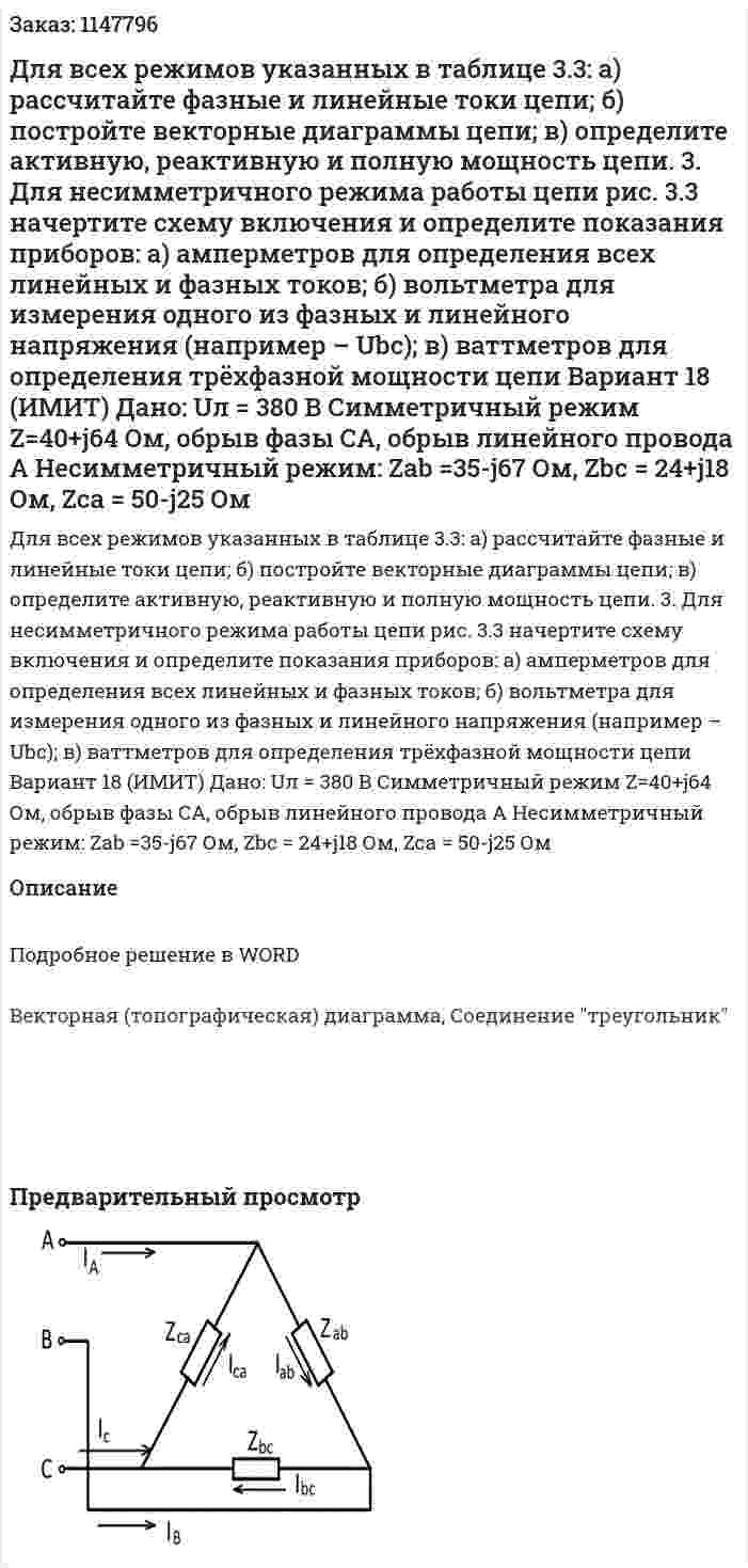 Для всех режимов указанных в таблице 3.3: а) рассчитайте фазные и линейные токи цепи; б) постройте векторные диаграммы цепи; в) определите активную, реактивную и полную мощность цепи. 3. Для несимметричного режима работы цепи рис. 3.3 начертите схему включения и определите показания приборов: а) амперметров для определения всех линейных и фазных токов; б) вольтметра для измерения одного из фазных и линейного напряжения (например – Ubc); в) ваттметров для определения трёхфазной мощности цепи            Вариант 18 (ИМИТ) Дано:  Uл = 380 В Симметричный режим Z=40+j64 Ом, обрыв фазы CA, обрыв линейного провода A Несимметричный режим: Zab =35-j67 Ом, Zbc = 24+j18 Ом, Zca = 50-j25 Ом 