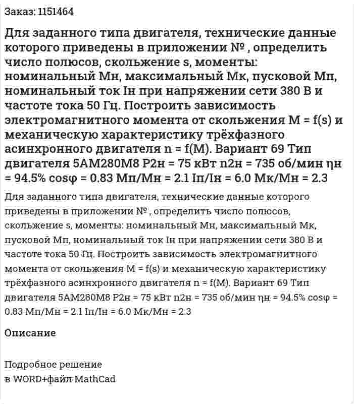 Для заданного типа двигателя, технические данные которого приведены в приложении № , определить число полюсов, скольжение s, моменты: номинальный Мн, максимальный Мк, пусковой Мп, номинальный ток Iн при напряжении сети 380 В и частоте тока 50 Гц. Построить зависимость электромагнитного момента от скольжения   М = f(s)  и механическую характеристику трёхфазного асинхронного двигателя  n = f(М).  Вариант 69 Тип двигателя 5АМ280М8  P2н = 75 кВт n2н = 735 об/мин ηн = 94.5% cosφ = 0.83 Мп/Мн = 2.1 Iп/Iн = 6.0 Мк/Мн = 2.3 