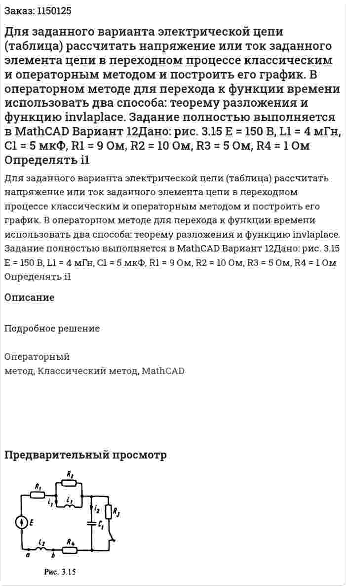 Для заданного варианта электрической цепи (таблица) рассчитать напряжение или ток заданного элемента цепи в переходном процессе классическим и операторным методом и построить его график. В операторном методе для перехода к функции времени использовать два способа: теорему разложения и функцию invlaplace. Задание полностью выполняется в MathCAD Вариант 12Дано: рис. 3.15 Е = 150 В, L1 = 4 мГн, C1 = 5 мкФ, R1 = 9 Ом, R2 = 10 Ом, R3 = 5 Ом,  R4 = 1 Ом Определять i1 