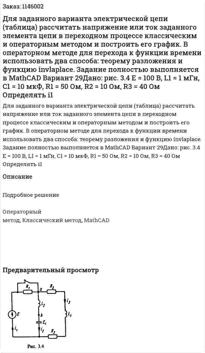 Для заданного варианта электрической цепи (таблица) рассчитать напряжение или ток заданного элемента цепи в переходном процессе классическим и операторным методом и построить его график. В операторном методе для перехода к функции времени использовать два способа: теорему разложения и функцию invlaplace. Задание полностью выполняется в MathCAD Вариант 29Дано: рис. 3.4 Е = 100 В, L1 = 1 мГн, C1 = 10 мкФ, R1 = 50 Ом, R2 = 10 Ом, R3 = 40 Ом Определять i1 