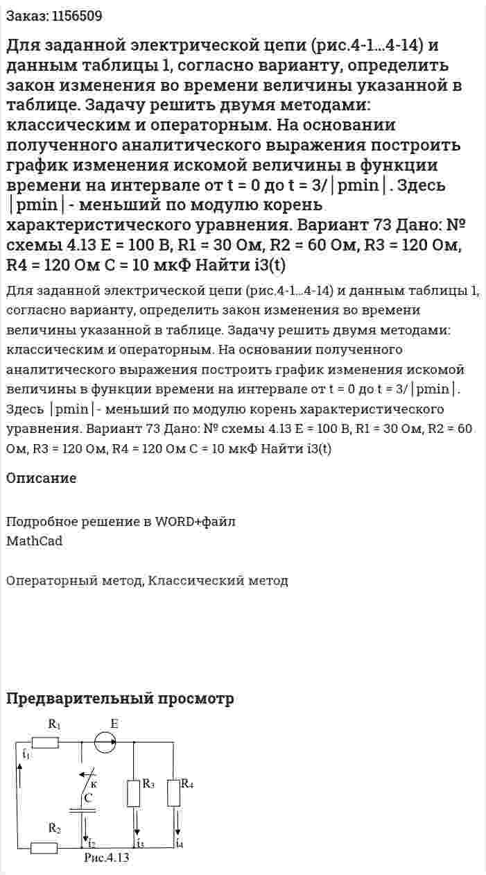 Для заданной электрической цепи (рис.4-1…4-14) и данным таблицы 1, согласно варианту, определить закон изменения во времени величины указанной в таблице.  Задачу решить двумя методами: классическим и операторным. На основании полученного аналитического выражения построить график изменения искомой величины в функции времени на интервале от t = 0 до t = 3/│pmin│. Здесь │pmin│- меньший по модулю корень характеристического уравнения. Вариант 73 Дано: № схемы  4.13 Е = 100 В,  R1 = 30 Ом, R2 = 60 Ом, R3 = 120 Ом, R4 = 120 Ом С = 10 мкФ Найти i3(t) 