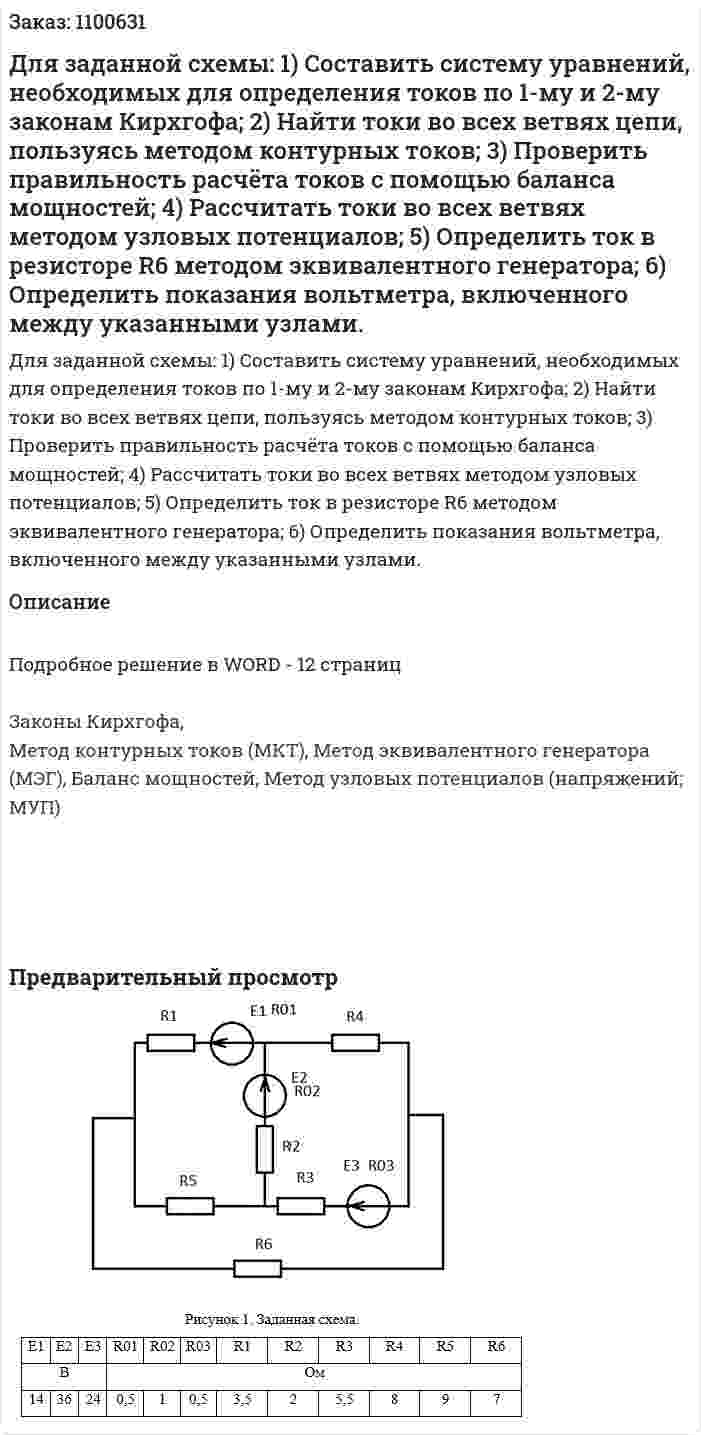 Для заданной схемы: 1)	Составить систему уравнений, необходимых для определения токов по 1-му и 2-му законам Кирхгофа; 2)	Найти токи во всех ветвях цепи, пользуясь методом контурных токов; 3)	Проверить правильность расчёта токов с помощью баланса мощностей; 4)	Рассчитать токи во всех ветвях методом узловых потенциалов; 5)	Определить ток в резисторе R6 методом эквивалентного генератора; 6)	Определить показания вольтметра, включенного между указанными узлами. 