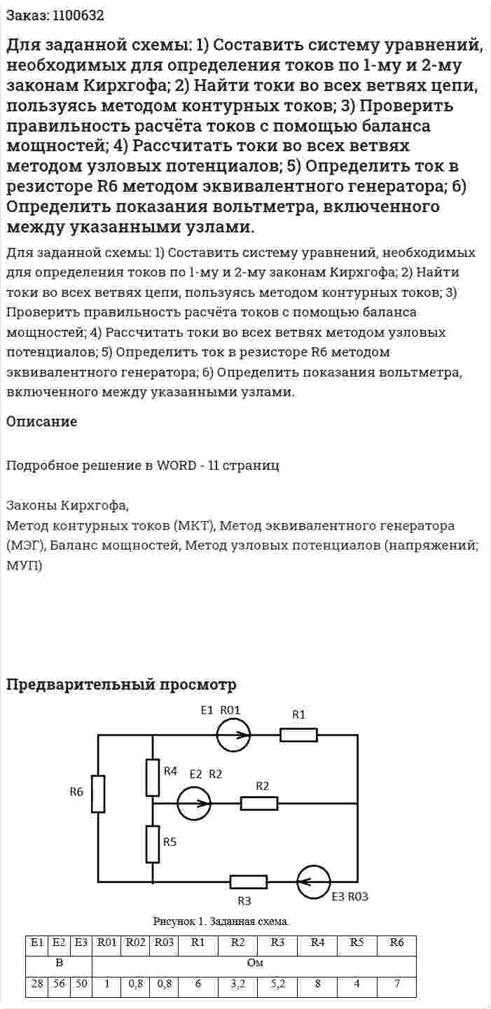 Для заданной схемы: 1)	Составить систему уравнений, необходимых для определения токов по 1-му и 2-му законам Кирхгофа; 2)	Найти токи во всех ветвях цепи, пользуясь методом контурных токов; 3)	Проверить правильность расчёта токов с помощью баланса мощностей; 4)	Рассчитать токи во всех ветвях методом узловых потенциалов; 5)	Определить ток в резисторе R6 методом эквивалентного генератора; 6)	Определить показания вольтметра, включенного между указанными узлами. 