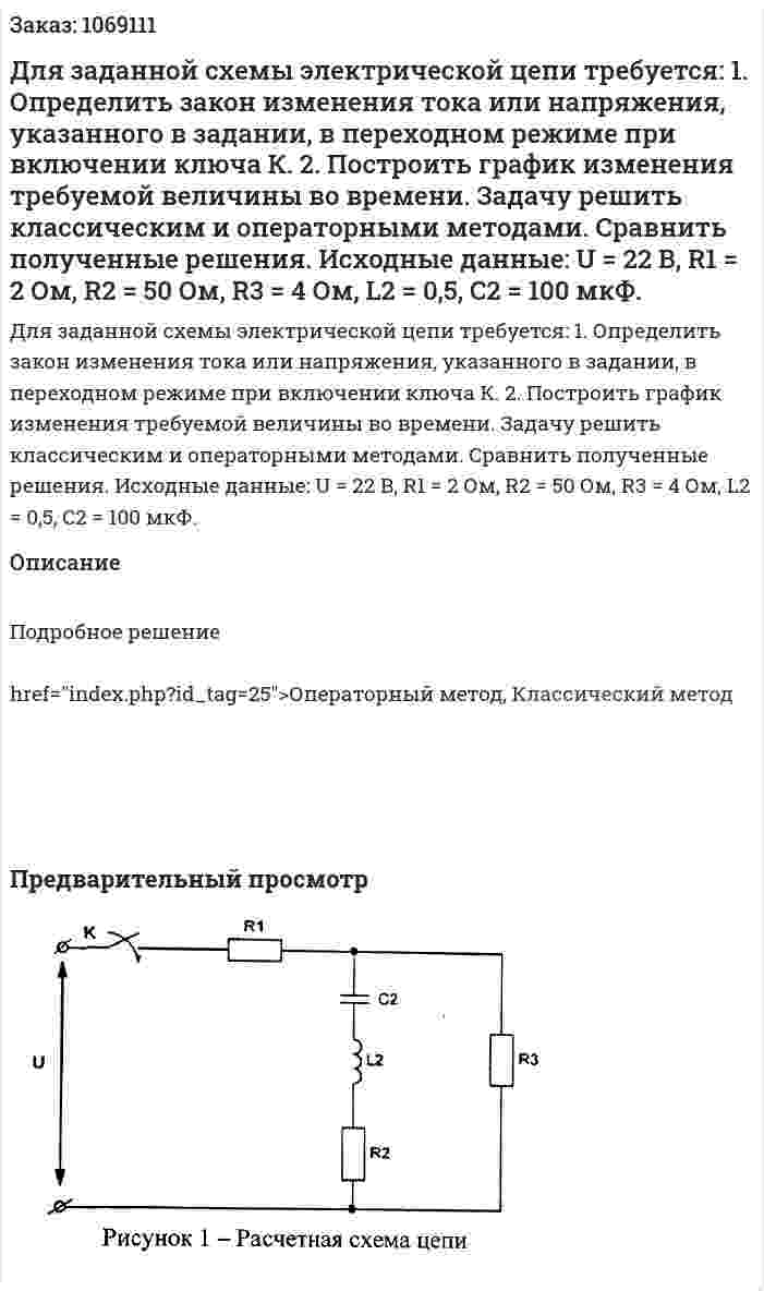 Для заданной схемы электрической цепи требуется:  1. Определить закон изменения тока или напряжения, указанного в задании, в переходном режиме при включении ключа К.  2. Построить график изменения требуемой величины во времени.  Задачу решить классическим и операторными методами. Сравнить полученные решения.  Исходные данные: U = 22 B, R1 = 2 Ом, R2 = 50 Ом, R3 = 4 Ом, L2 = 0,5, C2 = 100 мкФ. 