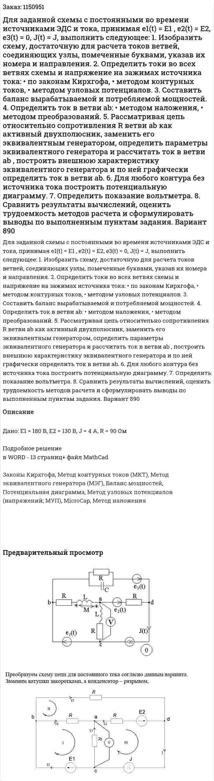 Для заданной схемы с постоянными во времени источниками ЭДС и тока, принимая  e1(t) = E1 , e2(t) = E2, e3(t) =  0, J(t) = J,  выполнить следующее: 1. Изобразить схему, достаточную для расчета токов ветвей, соединяющих узлы, помеченные буквами, указав их номера и направления.  2. Определить токи во всех ветвях схемы и напряжение на зажимах источника тока:  • по законам Кирхгофа,  • методом контурных токов,  • методом узловых потенциалов.  3. Составить баланс вырабатываемой и потребляемой мощностей.  4. Определить ток в ветви ab:  • методом наложения,  • методом преобразований.  5. Рассматривая цепь относительно сопротивления R ветви ab как активный двухполюсник, заменить его эквивалентным генератором, определить параметры эквивалентного генератора и рассчитать ток в ветви ab , построить внешнюю характеристику эквивалентного генератора и по ней графически определить ток в ветви ab.  6. Для любого контура без источника тока построить потенциальную диаграмму.  7. Определить показание вольтметра.  8. Сравнить результаты вычислений, оценить трудоемкость методов расчета и сформулировать выводы по выполненным пунктам задания. Вариант 890 