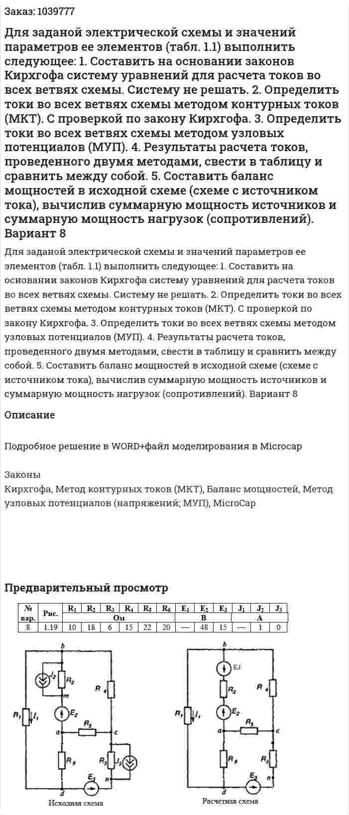 Для заданой электрической схемы и значений параметров ее элементов (табл. 1.1) выполнить следующее: 1. Составить на основании законов Кирхгофа систему уравнений для расчета токов во всех ветвях схемы. Систему не решать. 2. Определить токи во всех ветвях схемы методом контурных токов (МКТ). С проверкой по закону Кирхгофа. 3. Определить токи во всех ветвях схемы методом узловых потенциалов (МУП). 4. Результаты расчета токов, проведенного двумя методами, свести в таблицу и сравнить между собой. 5. Составить баланс мощностей в исходной схеме (схеме с источником тока), вычислив суммарную мощность источников и суммарную мощность нагрузок (сопротивлений). Вариант 8 