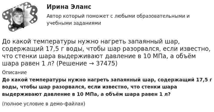     
          Описание
          До какой температуры нужно нагреть запаянный шар, содержащий 17,5 г воды, чтобы шар разорвался, если известно, что стенки шара выдерживают давление в 10 МПа, а объём шара равен 1 л?(полное условие в демо-файлах)  
            
            
            До какой температуры нужно нагреть газ, чтобы при неизменном давлении объём газа удвоился? Начальная температура газа t = 27 °C.До какой температуры нужно нагреть запаянный шар, содержащий 17,5 г воды, чтобы шар разорвался, если известно, что стенки шара выдерживают давление в 10 МПа, а объём шара равен 1 л?До какой температуры нужно нагреть запаянный шар, содержащий 35 г воды, чтобы шар разорвался, если известно, что стенки шара выдерживают давление 2·107 Па. Объём шара 1 л.До какой температуры охлаждается воздух, находящийся при температуре 0 °C, если он расширяется адиабатически от объёма V1 до объёма V2 = 2V1?До какой энергии можно ускорить электроны в циклотроне, если относительное увеличение массы электрона не должно превышать 5 %? Ответ дать в эВ.Доклад/ контрольная работа на тему Страховой рынок Швейцарии. 5 страниц печатного текста. Оригинальность через антиплагиат.ру - 98,43 %.Документационное обеспечение в туризме Ответы на тесты 1-4 и Итоговое тестирование Витте МУИВДо какого давления нужно адиабатно сжать смесь воздуха и паров бензина, чтобы в результате повышения температуры наступило самовоспламенение смеси? Начальные параметры: р1 = 0,1 МПа, t1 = 15°С. Температура воспламенения смеси t2 = 550°С; k = 1,39.До какой величины изменяют значение тока нагрузки при снятии регулировочной характеристики при его увеличении? Выберите один ответ: a.до 1,15 от номинального значения. b.до 0,1 от номинального значения; c.до номинального До какой величины изменяют значение тока нагрузки при снятии регулировочной характеристики при его уменьшении? Выберите один ответ: a.до 1,15 от номинального значения. b.до номинального значения; c.до значения тока холостого хода; d.до 1До какой температуры можно нагреть запаянный сосуд, содержащий 3,6 г воды, чтобы он не разорвался, если известно, что стенки сосуда выдерживают давление 5∙106 Па. Объём сосуда 0,5 л.До какой температуры можно нагреть запаянный сосуд, содержащий 36 г воды, чтобы он не разорвался, если известно, что стенки сосуда выдерживают давление 5·106 Па? Объём сосуда 0,5 л.До какой температуры нужно нагреть воздух, содержащийся в открытой колбе при 20 °C, чтобы плотность воздуха уменьшилась в два раза?До какой температуры нужно нагреть воздух, содержащийся в открытой колбе при 20 С, чтобы плотность воздуха уменьшилась в два раза?