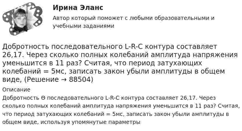     
            Описание
            Добротность Θ последовательного L-R-С контура составляет 26,17. Через сколько полных колебаний амплитуда напряжения уменьшится в 11 раз? Считая, что период затухающих колебаний = 5мс, записать закон убыли амплитуды в общем виде, используя упомянутые параметры    
            
            
            	Добротность колебательного контура Q = 5. Определите, на сколько процентов отличается частота w свободных колебаний контура от его собственной частоты w0.Добротность последовательного L-R-С контура составляет 26,17. Через сколько полных колебаний амплитуда напряжения уменьшится в 11 раз? Считая, что период затухающих колебаний = 5мс, записать закон убыли амплитуды в общем виде,Добротность последовательного контура при условии слабого затухания равняется...Добываем воду -  Колодец можно копать практически в любом месте – вода есть вездеДобываем воду - Колодец можно копать практически в любом месте – вода есть вездеДоведение до самоубийстваДоведение до самоубийства не может осуществляться путем …Дневник консультаций АНО ДПО 15 балловДневник самоанализа групповой терапии АНО ДПО 15 балловДневник Самоанализа Тройки АНО ДПО 15 балловДобавление товаров той же категории означает … товарного ассортиментаДобровольное страхование включает в себя страхование …Добровольный выбор гражданства именуется в международном праве...Добровольный выход из гражданства осуществляется в следующей логической последовательности: