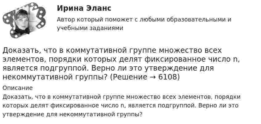      
          Описание
          Доказать, что в коммутативной группе множество всех элементов, порядки которых делят фиксированное число n, является подгруппой. Верно ли это утверждение для некоммутативной группы?  
            
            
            Доказать тождество для НОК и НОД:  abc = [a,b,c] (ab, ac, bc),  где a,b,c - натуральные числа.Доказать, что в коммутативной группе множество всех элементов, порядки которых делят фиксированное число n, является подгруппой. Верно ли это утверждение для некоммутативной группы?Доказать, что в конечномерной алгебре без делителей нуля уравнения ax=b, xa=b, где a не равно 0, всегда имеют решения, причём единственные.Доказать, что последовательность фундаментальна: x(n)= 1 +1/2 +1/3 + ... +1/n -ln(n)Доказать, что топологии, порождённые нормами ||.||_1, ||.||_2 и ||.||_\infty в R^n совпадают.Доказывание и доказательстваДоказывание и доказательстваДокажите, что числа p и p^2+5 не могут быть простыми одновременно.Доказательства и их допустимость  по учебному курсу «Теория и практика доказывания»Доказательства, не раскрытые лицами, участвующими в деле, до начала судебного заседания, а представленные на стадии исследования доказательств, ...Доказательства эффективности и безопасности лечебных вмешательств [Ответы]Доказательство 2 и 3 Закона Кеплера Доказать потенциальность заданного векторного поля и найти его потенциал, используя криволинейный интегралДоказать сходимость ряда и найти его сумму