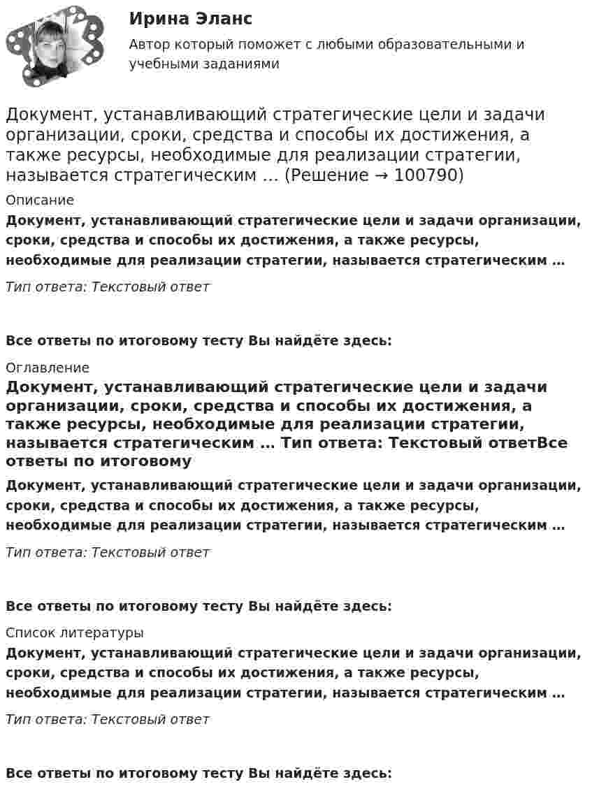      
            Описание
            Документ, устанавливающий стратегические цели и задачи организации, сроки, средства и способы их достижения, а также ресурсы, необходимые для реализации стратегии, называется стратегическим … Тип ответа: Текстовый ответ Все ответы по итоговому тесту Вы найдёте здесь:  
            Оглавление
            Документ, устанавливающий стратегические цели и задачи организации, сроки, средства и способы их достижения, а также ресурсы, необходимые для реализации стратегии, называется стратегическим … Тип ответа: Текстовый ответВсе ответы по итоговому тесту Вы найдёте здесь:  
            Список литературы
            Документ, устанавливающий стратегические цели и задачи организации, сроки, средства и способы их достижения, а также ресурсы, необходимые для реализации стратегии, называется стратегическим … Тип ответа: Текстовый ответВсе ответы по итоговому тесту Вы найдёте здесь:  
            
            
            Документ, устанавливающий стратегические цели и задачи организации, сроки, средства и способы их достижения, а также ресурсы, необходимые для реализации стратегии, называется стратегическим … Документ, устанавливающий стратегические цели и задачи организации, сроки, средства и способы их достижения, а также ресурсы, необходимые для реализации стратегии, называется стратегическим …  Документ, утверждающий цели проекта, - это ... проектаДокумент, утвержденный уполномоченной организацией, в котором определяются правила, характеристики или общие принципы, затрагивающие различные виды деятельности или их результаты, - это ... Документ, характеризующий бюджетные ассигнования в очередном финансовом году (очередном финансовом году и плановом периоде), – это … бюджетных ассигнованийдокументы по Электровакуумному заводуДокумент, юридически оформляющий отношения трудового найма между работодателем и сотрудником, - это ... Документооборот, объединяющий документы, циркулирующие в рамках одного структурного подразделения, называется …Документооборот, связанный с процессами управления информационных систем, включает ... внутренних и внешних документовДокумент, содержащий подробное описание методики и хода исследования, его результатов, а также выводов, полученных в процессе теоретической научно-исследовательской или экспериментальной работы, – это научный …Документ, содержащий правила, общие принципы или характеристики, касающиеся различных видов деятельности или их результатов, … Выберите один или несколько ответов:  a. план мероприятий  b. нормативный документ  c. закон  d. директивный документ  Документ, удостоверяющий право на получение скидки, возврат денег при его предъявлении или устанавливающий фиксированную цену на товар, указанный в нем, – это … Документ, устанавливающий в соответствии с классификацией расходов бюджетов лимиты бюджетных обязательств казенного учреждения, – это … Документ, устанавливающий правила, общие принципы или характеристики Выберите один ответ:  a. руководящий документ  b. нормативный документ  c. конструкторский документ  d. технический документ