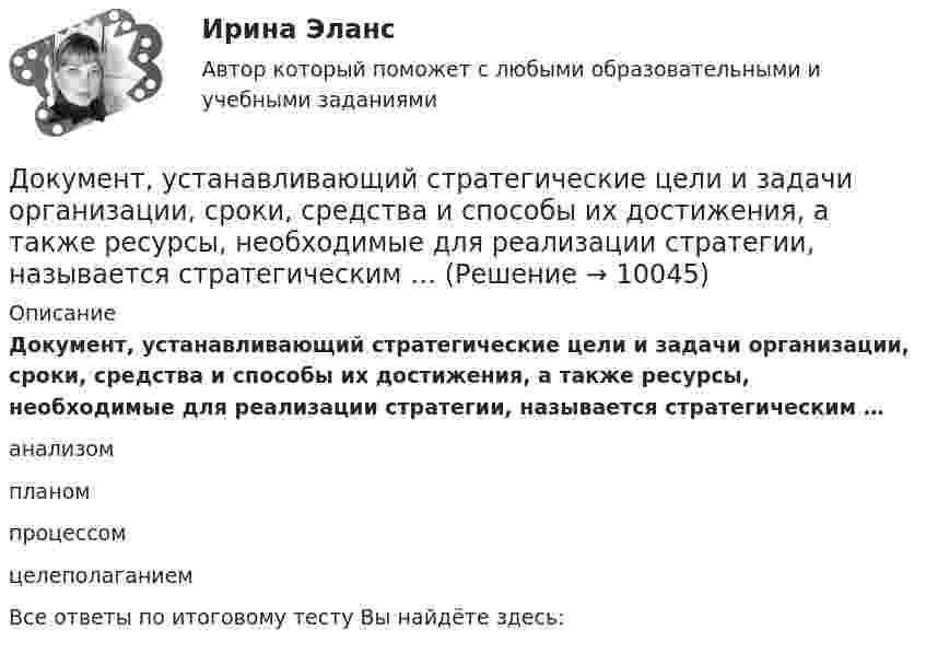      
          Описание
          Документ, устанавливающий стратегические цели и задачи организации, сроки, средства и способы их достижения, а также ресурсы, необходимые для реализации стратегии, называется стратегическим … анализом планом процессом целеполаганием Все ответы по итоговому тесту Вы найдёте здесь:   
            
            
            Документ, устанавливающий стратегические цели и задачи организации, сроки, средства и способы их достижения, а также ресурсы, необходимые для реализации стратегии, называется стратегическим ...Документ, устанавливающий стратегические цели и задачи организации, сроки, средства и способы их достижения, а также ресурсы, необходимые для реализации стратегии, называется стратегическим … Документ, устанавливающий стратегические цели и задачи организации, сроки, средства и способы их достижения, а также ресурсы, необходимые для реализации стратегии, называется стратегическим …  Документ, утверждающий цели проекта, - это ... проектаДокумент, утвержденный уполномоченной организацией, в котором определяются правила, характеристики или общие принципы, затрагивающие различные виды деятельности или их результаты, - это ... Документ, характеризующий бюджетные ассигнования в очередном финансовом году (очередном финансовом году и плановом периоде), – это … бюджетных ассигнованийдокументы по Электровакуумному заводуДокументооборот в управлении тест СинергияДокументооборот, объединяющий документы, циркулирующие в рамках одного структурного подразделения, называется …Документооборот, связанный с процессами управления информационных систем, включает ... внутренних и внешних документовДокумент, содержащий подробное описание методики и хода исследования, его результатов, а также выводов, полученных в процессе теоретической научно-исследовательской или экспериментальной работы, – это научный …Документ, содержащий правила, общие принципы или характеристики, касающиеся различных видов деятельности или их результатов, … Выберите один или несколько ответов:  a. план мероприятий  b. нормативный документ  c. закон  d. директивный документ  Документ, удостоверяющий право на получение скидки, возврат денег при его предъявлении или устанавливающий фиксированную цену на товар, указанный в нем, – это … Документ, устанавливающий в соответствии с классификацией расходов бюджетов лимиты бюджетных обязательств казенного учреждения, – это … 