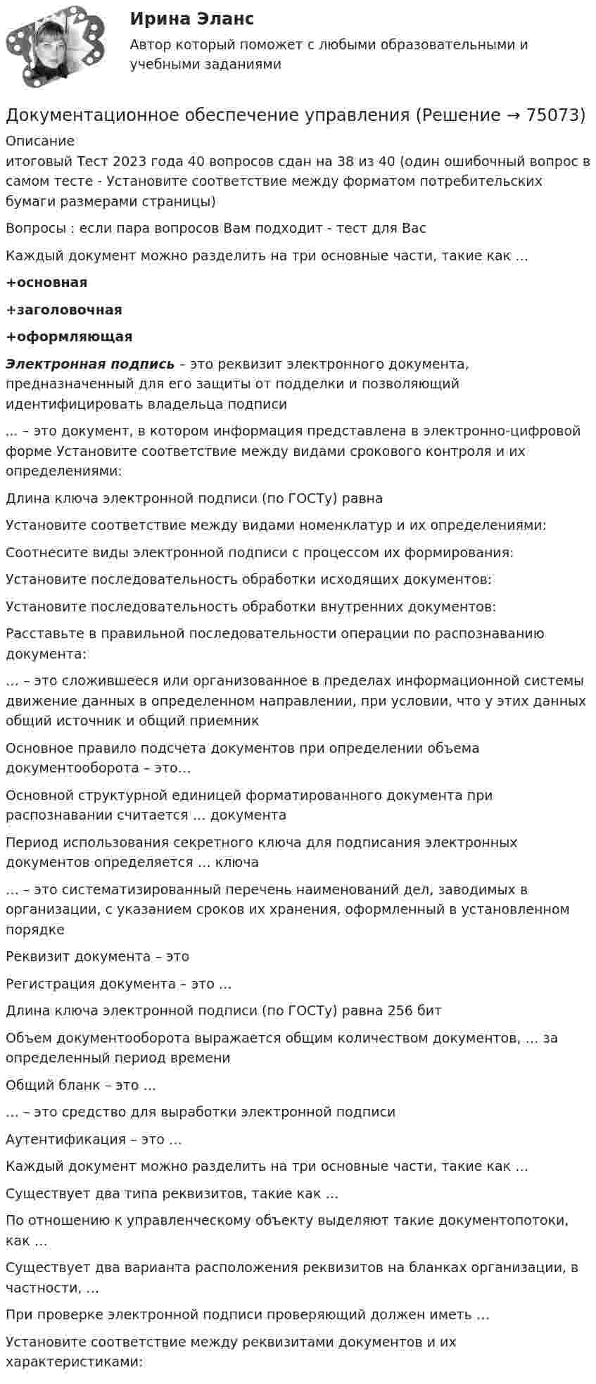     
            Описание
            итоговый Тест 2023 года 40 вопросов сдан на 38 из 40 (один ошибочный вопрос в самом тесте - Установите соответствие между форматом потребительских бумаги размерами страницы)Вопросы : если пара вопросов Вам подходит - тест для ВасКаждый документ можно разделить на три основные части, такие как …+основная+заголовочная+оформляющаяЭлектронная подпись – это реквизит электронного документа, предназначенный для его защиты от подделки и позволяющий идентифицировать владельца подписи... – это документ, в котором информация представлена в электронно-цифровой форме Установите соответствие между видами срокового контроля и их определениями:Длина ключа электронной подписи (по ГОСТу) равнаУстановите соответствие между видами номенклатур и их определениями:Соотнесите виды электронной подписи с процессом их формирования:Установите последовательность обработки исходящих документов:Установите последовательность обработки внутренних документов:Расставьте в правильной последовательности операции по распознаванию документа:… – это сложившееся или организованное в пределах информационной системы движение данных в определенном направлении, при условии, что у этих данных общий источник и общий приемникОсновное правило подсчета документов при определении объема документооборота – это…Основной структурной единицей форматированного документа при распознавании считается … документаПериод использования секретного ключа для подписания электронных документов определяется … ключа… – это систематизированный перечень наименований дел, заводимых в организации, с указанием сроков их хранения, оформленный в установленном порядкеРеквизит документа – этоРегистрация документа – это …Длина ключа электронной подписи (по ГОСТу) равна 256 битОбъем документооборота выражается общим количеством документов, … за определенный период времениОбщий бланк – это …… – это средство для выработки электронной подписиАутентификация – это …Каждый документ можно разделить на три основные части, такие как …Существует два типа реквизитов, такие как …По отношению к управленческому объекту выделяют такие документопотоки, как …Существует два варианта расположения реквизитов на бланках организации, в частности, …При проверке электронной подписи проверяющий должен иметь …Установите соответствие между реквизитами документов и их характеристиками:   
            
            
            Документационное обеспечение проектной деятельности.фтехп_БАК. Синергия. Ответы на ИТОГОВЫЙ ТЕСТ. На отлично!Документационное обеспечение управленияДОКУМЕНТАЦИОННОЕ  ОБЕСПЕЧЕНИЕ УПРАВЛЕНИЯДокументационное обеспечение управления 100 балловДокументационное обеспечение управления 1 Вариант Рейтинговая работа ВиттеДокументационное обеспечение управления 2 Вариант Рейтинговая работа ВиттеДокументационное обеспечение управления 3 Вариант Рейтинговая работа ВиттеДо какой температуры охлаждается воздух, находящийся при температуре 0 °C, если он расширяется адиабатически от объёма V1 до объёма V2 = 2V1?До какой энергии можно ускорить электроны в циклотроне, если относительное увеличение массы электрона не должно превышать 5 %? Ответ дать в эВ.Доклад/ контрольная работа на тему Страховой рынок Швейцарии. 5 страниц печатного текста. Оригинальность через антиплагиат.ру - 98,43 %.Документационное обеспечение в туризме Ответы на тесты 1-4 и Итоговое тестирование Витте МУИВДокументационное обеспечение проектной деятельности/СИНЕРГИЯ//МОСАП//МОИ//МТИДокументационное обеспечение проектной деятельности тест Синергия (ответы✅85/100 баллов)💯 Документационное обеспечение проектной деятельности.фтехп_БАК (ответы на тест Синергия / МОИ / МТИ / МосАП, октябрь 2023)