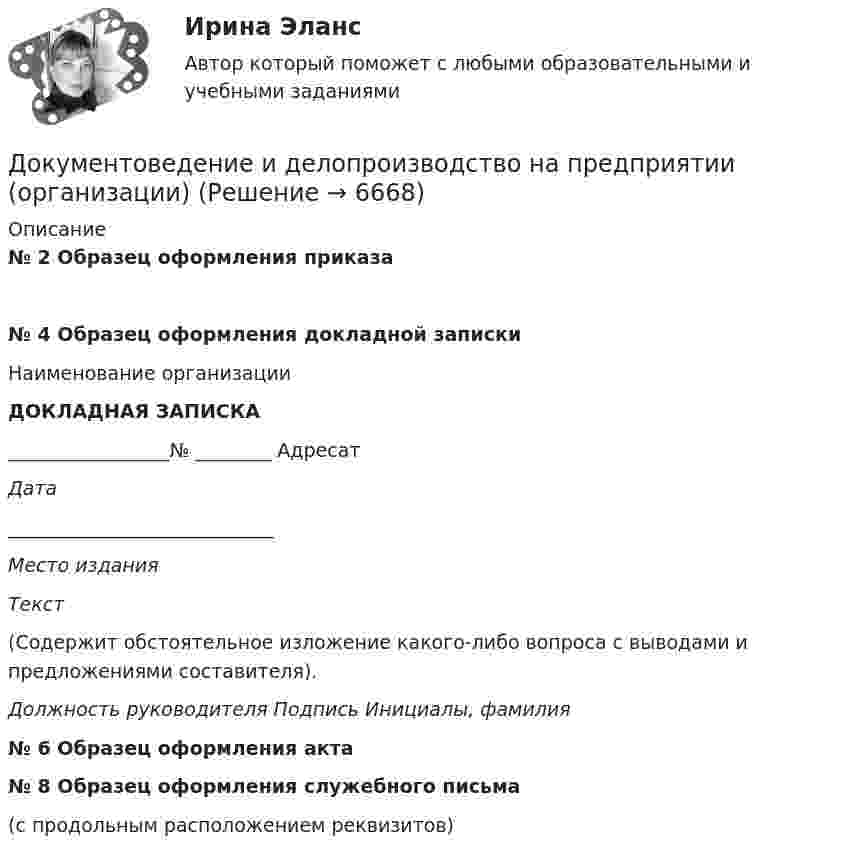      
          Описание
          № 2 Образец оформления приказа   № 4 Образец оформления докладной записки  	Наименование организации  ДОКЛАДНАЯ ЗАПИСКА  	_________________№ ________     Адресат             Дата   ____________________________                 Место издания  Текст	(Содержит обстоятельное изложение какого-либо вопроса с вы­водами и предложениями составителя).   Должность руководителя      Подпись       Инициалы, фамилия    № 6 Образец оформления акта    № 8 Образец оформления служебного письма(с продольным расположением реквизитов)   
            
            
            документов в СХЭД (системе хранения электронных документов) включает определенные уровни. Определите последовательности уровней, применяя иерархический метод, Документоведение и делопроизводство на предприятии (организации)Документооборот в event-бизнесе (ответы на тест Синергия / МТИ / МОИ / МосАП)Документооборот в event-бизнесе.фмен_БАК (тест с ответами Синергия/МОИ/ МТИ /МОСАП)Документооборот в управлении Документационное обеспечение управления Ответы на тест  Синергия МОИ МТИДокументооборот в управлении МТИ 6 семестрДокументооборот в управлении тест СинергияДокументированная информация, правовой режим которой установлен специальными нормами действующего законодательства, - это...Документированная информация, правовой режим которой установлен специальными нормами действующего законодательства, - это...Документированная информация, правовой режим которой установлен специальными нормами действующего законодательства, – это …Документированной информацией, доступ к которой ограничен в соответствии с законодательством РФ, называетсяДокумент, который определяет место гражданского служащего в государственном органе, а также закрепляет его основные функции, обязанности, права и ответственность - это ... Документ, который регулирует отношения работодателя с работниками - это...  кодекс РФДокумент, который составляется и ведется главным распорядителем бюджетных средств (главным администратором источников финансирования дефицита бюджета) в целях исполнения бюджета по расходам (источникам финансирования дефицита бюджета), – бюджетная