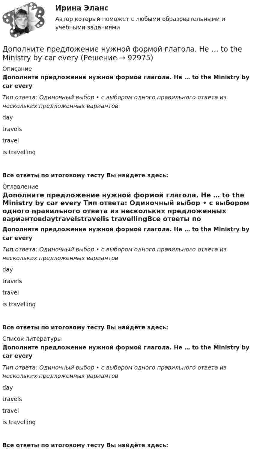      
            Описание
            Дополните предложение нужной формой глагола. He … to the Ministry by car every Тип ответа: Одиночный выбор • с выбором одного правильного ответа из нескольких предложенных вариантовdaytravelstravelis travellingВсе ответы по итоговому тесту Вы найдёте здесь:  
            Оглавление
            Дополните предложение нужной формой глагола. He … to the Ministry by car every Тип ответа: Одиночный выбор • с выбором одного правильного ответа из нескольких предложенных вариантовdaytravelstravelis travellingВсе ответы по итоговому тесту Вы найдёте здесь:  
            Список литературы
            Дополните предложение нужной формой глагола. He … to the Ministry by car every Тип ответа: Одиночный выбор • с выбором одного правильного ответа из нескольких предложенных вариантовdaytravelstravelis travellingВсе ответы по итоговому тесту Вы найдёте здесь:  
            
            
            Дополните предложение нужной формой глагола. Are you … a bath?  No, not a bath. I m … a shower.Дополните предложение нужной формой глагола. He … to the Ministry by car every Дополните предложение нужной формой глагола. If you ... hard, you ... to pass the test.Дополните предложение нужной формой глагола. I … music and pictures.Дополните предложение нужной формой глагола.… in Bristol?Дополните предложение нужной формой глагола. I ve already broken two plates. ...  washing up?Дополните предложение нужной формой глагола.… many friends in Moscow?Дополнительные выгоды или издержки, возникающие как побочный эффект от деятельности других лиц или организаций, называются …Дополнительные главы анализа 1 (Росдистант) ТГУДополнительные главы анализа 1 (Росдитсант Вариант 1 )Дополнительные главы анализа 2Дополнительные требования к кандидатуре арбитражного управляющего в деле о банкротстве вправе заявлять …Дополнительным элементом налога является ...Дополнительным элементом налога является … 