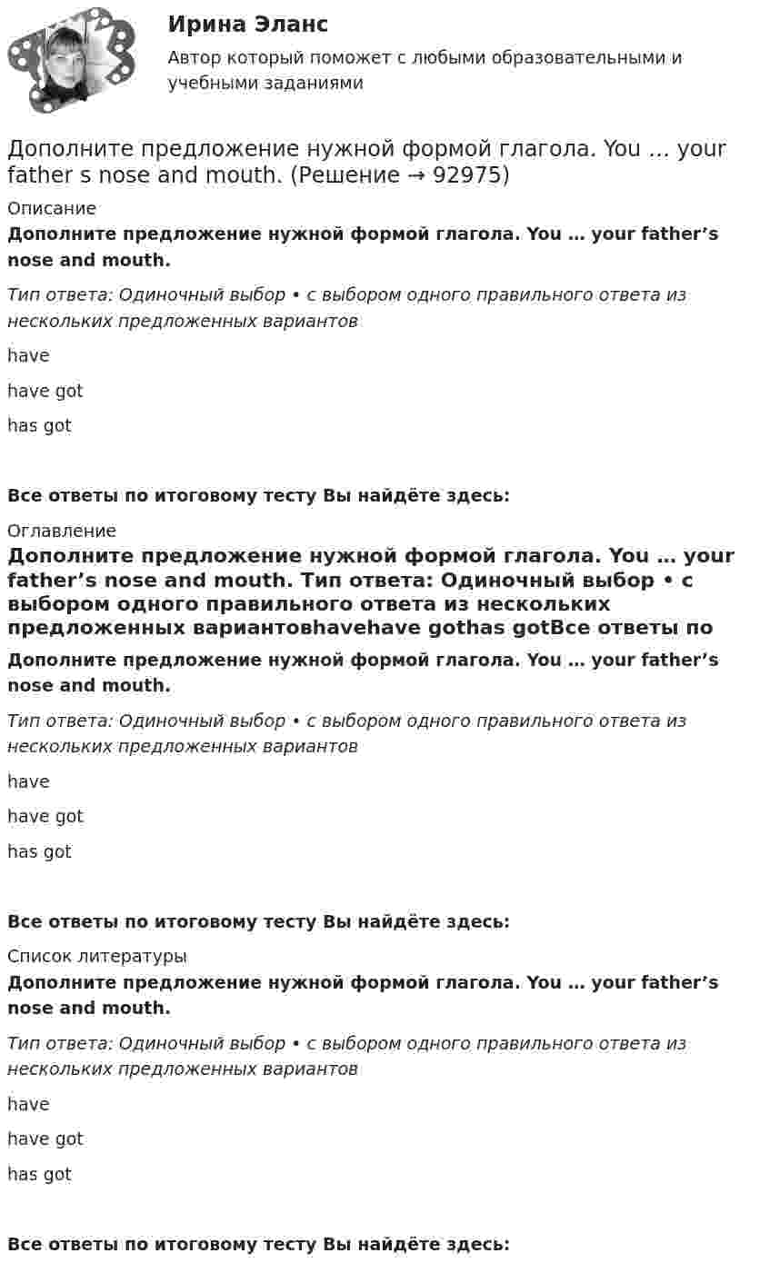      
            Описание
            Дополните предложение нужной формой глагола. You … your father’s nose and mouth. Тип ответа: Одиночный выбор • с выбором одного правильного ответа из нескольких предложенных вариантовhavehave gothas gotВсе ответы по итоговому тесту Вы найдёте здесь:  
            Оглавление
            Дополните предложение нужной формой глагола. You … your father’s nose and mouth. Тип ответа: Одиночный выбор • с выбором одного правильного ответа из нескольких предложенных вариантовhavehave gothas gotВсе ответы по итоговому тесту Вы найдёте здесь:  
            Список литературы
            Дополните предложение нужной формой глагола. You … your father’s nose and mouth. Тип ответа: Одиночный выбор • с выбором одного правильного ответа из нескольких предложенных вариантовhavehave gothas gotВсе ответы по итоговому тесту Вы найдёте здесь:  
            
            
            Дополните предложение нужной формой глагола. What ... like in the year 2025?Дополните предложение нужной формой глагола. You … your father s nose and mouth. Допрошенный в судебном заседании подсудимый Матвеев виновным себя не признал и пояснил, что 16 августа с 18 до 22 часов, когда было совершено преступление, вместе с братьями Рамзановыми находился у их родственника АртамоноваДопрошенный на предварительном следствии В.,  пояснял, что 14 января 2016 года после совместного употребления спиртных напитков и ссоры с женой, находясь в состоянии нервного возбуждения, поджег куртку женыДопускается ли использовать в качестве заземлителя алюминиевые оболочки кабеля Выберите один ответ: a.всегда используют b.да c.нет d.можно использоватьДопускается ли использовать в качестве заземлителя алюминиевые оболочки кабеля  Выберите один ответ:  a. да  b. нет  c. всегда используют  d. можно использоватьДопускается ли применение односторонних ребер жесткости в подкрановых балках? ТулГУДополните предложение нужной формой глагола.… in Bristol?Дополните предложение нужной формой глагола. I ve already broken two plates. ...  washing up?Дополните предложение нужной формой глагола.… many friends in Moscow?Дополните предложение нужной формой глагола. My friend … at an office.Дополните предложение нужной формой глагола. … Sharon ever … lunch at a cafe? Дополните предложение нужной формой глагола. There ... any trouble, ... there?Дополните предложение нужной формой глагола.Usually he … much.