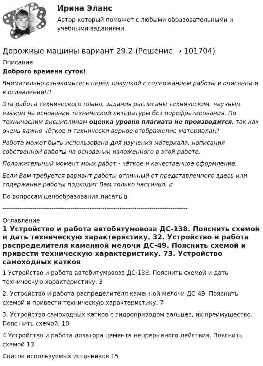       
            Описание
            Доброго времени суток!Внимательно ознакомьтесь перед покупкой с содержанием работы в описании и в оглавлении!!!Эта работа технического плана, задания расписаны техническим, научным языком на основании технической литературы без перефразирования. По техническим дисциплинам оценка уровня плагиата не производится, так как очень важно чёткое и технически верное отображение материала!!!Работа может быть использована для изучения материала, написания собственной работы на основании изложенного в этой работе.Положительный момент моих работ - чёткое и качественное оформление.Если Вам требуется вариант работы отличный от представленного здесь или содержание работы подходит Вам только частично,  и По вопросам ценообразования писать в  --------------------------------------------------------------------------------------- 
            Оглавление
            1 Устройство и работа автобитумовоза ДС-138. Пояснить схемой и дать техническую характеристику.	32. Устройство и работа распределителя каменной мелочи ДС-49. Пояснить схемой и привести техническую характеристику.	73. Устройство самоходных катков с гидроприводом вальцев, их преимущество. Пояс нить схемой.	104 Устройство и работа дозатора цемента непрерывного действия. Пояснить схемой	13Список используемых источников	15  