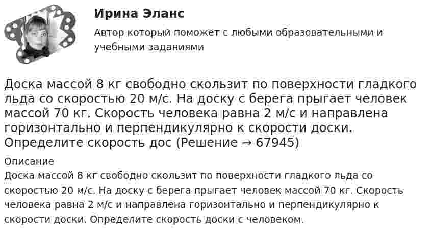      
            Описание
            Доска массой 8 кг свободно скользит по поверхности гладкого льда со скоростью 20 м/с. На доску с берега прыгает человек массой 70 кг. Скорость человека равна 2 м/с и направлена горизонтально и перпендикулярно к скорости доски. Определите скорость доски с человеком.   
            
            
            дорожно - строительное  материаловедениеДоска массой 8 кг свободно скользит по поверхности гладкого льда со скоростью 20 м/с. На доску с берега прыгает человек массой 70 кг. Скорость человека равна 2 м/с и направлена горизонтально и перпендикулярно к скорости доски. Определите скорость досДостаточное количество серы в организме способствуетДостаточными условиями существования производной непрерывной функции в точке являются:Достижение поставленной перед нами цели предусматривает конкретные задачи исследования, которые заключаются в следующем: 1. Рассмотреть понятие и сущность языковой игры, 2. Охарактеризовать аллюзийный намёк как элемент языковой игры с точки зрения его источника, 3. Проанализировать приёмы создания аллюзийных намёков.Достижение поставленной цели определило решение следующих задач: 1) рассмотреть понятие, значение и виды обязательного социального страхования 2) проанализировать вопросы пенсионного и обязательного медицинского страхования в Российской ФедерацииДостижение поставленной цели осуществляется через решение следующих задач: – осветить представления А. Камю об абсурде; – обозначить ключевые тезисы философии бунта А. Камю. Объектом данного исследования выступает философская система А. Камю, предметом – его представления об абсурде и бунте.Допускается ли использовать в качестве заземлителя алюминиевые оболочки кабеля  Выберите один ответ:  a. да  b. нет  c. всегда используют  d. можно использоватьДопускается ли применение односторонних ребер жесткости в подкрановых балках? ТулГУ Допускается ли устанавливать в технических условиях и договорах требования к показателям качества электроэнергии, для которых вГОСТ 13109-97 нормы не определены? Выберите один ответ: a.допускается только в технических условиях нДопустим, Вы хотите опросить потребителей об их реакции на товар конкурента. Предлагается провести это интервью якобы от имени несуществующего Института по исследованию маркетингаДопустим, у Вас в подчинении работает человек, который несколько перерос свою должность. Однако из-за различных объективных причин карьерный рост не возможен, а доход достаточно высок, есть также комиссионные. Найдите пути дополнительной мотивацииДопустимых ток замыкания на землю в сетях ВН с изолированной нейтралью 3 кВ составляет, А: Выберите один ответ: a.30 b.10 c.20Дорожки в частном доме