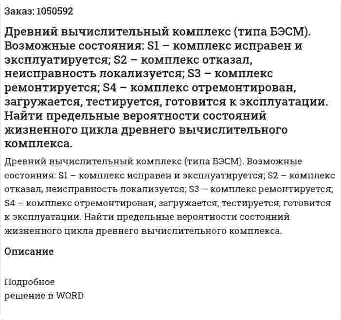Древний вычислительный комплекс (типа БЭСМ).  Возможные состояния: S1 – комплекс исправен и эксплуатируется; S2 – комплекс отказал, неисправность локализуется; S3 –  комплекс ремонтируется; S4 –  комплекс отремонтирован, загружается, тестируется, готовится к эксплуатации.               Найти предельные вероятности состояний жизненного цикла древнего вычислительного комплекса.  