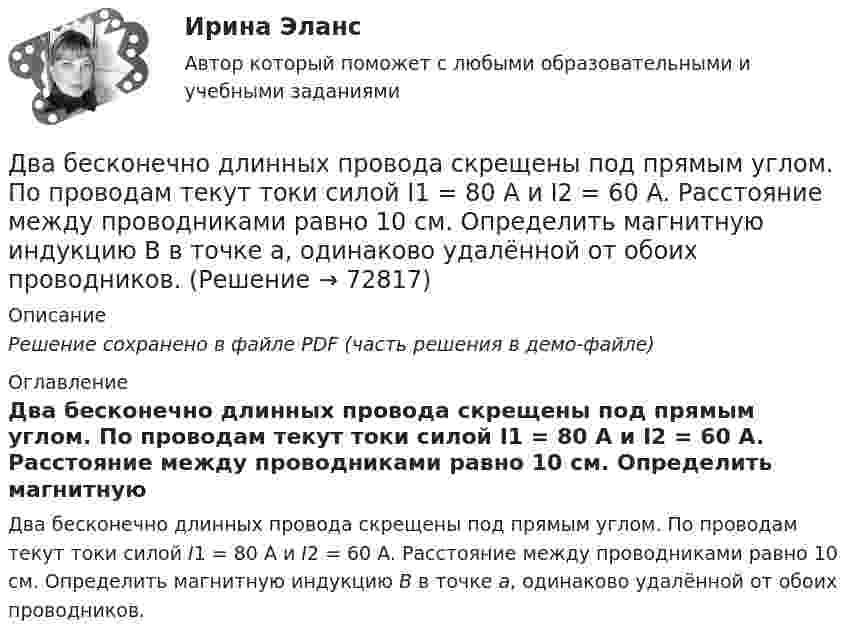     
            Описание
            Решение сохранено в файле PDF (часть решения в демо-файле) 
            Оглавление
            Два бесконечно длинных провода скрещены под прямым углом. По проводам текут токи силой I1 = 80 A и I2 = 60 A. Расстояние между проводниками равно 10 см. Определить магнитную индукцию B в точке а, одинаково удалённой от обоих проводников.  
            
            
            Два бассейна сообщаются чугунным сифоном, имеющим обратный клапан с сеткой и углами поворотов α и β. Отметки уровней воды отличаются на величину Н. От нижнего бассейна отходит бетонная труба диаметром d, длиной L, с объемным расходом Q, с задвижкоДва бесконечно длинных провода скрещены под прямым углом. По проводам текут токи силой I1 = 80 A и I2 = 60 A. Расстояние между проводниками равно 10 см. Определить магнитную индукцию B в точке а, одинаково удалённой от обоих проводников.Два бесконечно длинных прямолинейных проводника с токами 6 А и 8 А скрещены перпендикулярно друг другу. Определить индукцию и напряжённость магнитного поля на середине кратчайшего расстояния между проводниками, равного 20 см.Два бесконечно длинных прямых проводника скрещены под прямым углом. По проводникам текут токи I1 = 100 А, I2 = 50 А. Расстояние между проводниками d = 20 см. Определите индукцию магнитного поля в точке CДва бесконечно длинных прямых проводника скрещены под прямым углом. По проводникам текут токи I1 = 80 А и I2 = 60 А. Расстояние между проводниками d = 10 см. Определить индукцию магнитного поля в точкеДва бесконечно длинных прямых проводника скрещены под прямым углом. По проводникам текут токи силой 100А и 50А. Расстояния между проводниками 20 см. Определить индукцию магнитного поля в точке, лежащей на середине общего перпендикуляра к проводникам.Два бесконечно длинных прямых проводника скрещены под прямым углом. По проводникам текут токи силой I1 = 120 А и I2 = 60 A. Расстояние между проводниками d = 10 см. Определить индукцию B магнитного поля в точке,Дать определение понятия «режим работы энергосистемы», это: Выберите один ответ: a.состояние энергетической системы в нормальных условиях b.значения величин, характеризующих данное состояние системы c.состояние системы при неизменных парамДать оценку инвестиционного климата региона Выбрать любой регион РФ, изучить аналитические обзоры и статистику и на основе собранных данных выполнить задание: - определить критерии, факторы оценки (правовые, экономические, социальные)Дать уголовно-правовую оценку описанной ситуации, например, квалифицировать по нормам действующей редакции УК РФ Дать шифр нефти по ГОСТ Р-51858-2002, имеющей следующие показатели качества: S = 0,15 %, Т = 42,6 %; М = 35,8 %; И = 115; П = 6,9 %.Два абсолютно упругих шара массами 10 г и 20 г движутся навстречу друг другу со скоростями соответственно 20 м/с и 10 м/с по идеально гладкой горизонтальной поверхности. Найти скорости шаров после абсолютно упругого удара.Два баллона ёмкостью V1 = 1 л и V2 = 3 л соединены трубкой с краном. В одном баллоне находится газ при давлении p1 = 105 Па, а в другом – при p2 = 0,6·105 Па. Какое давление установится в баллонах, если открыть кран?Два баллона объёмами V1 и V2, соединённые короткой трубкой с краном, содержат при одинаковой температуре одинаковое количество азота при давлениях р1 и р2. Как изменится энтропия системы, если открыть кран и дать газам перемешаться?