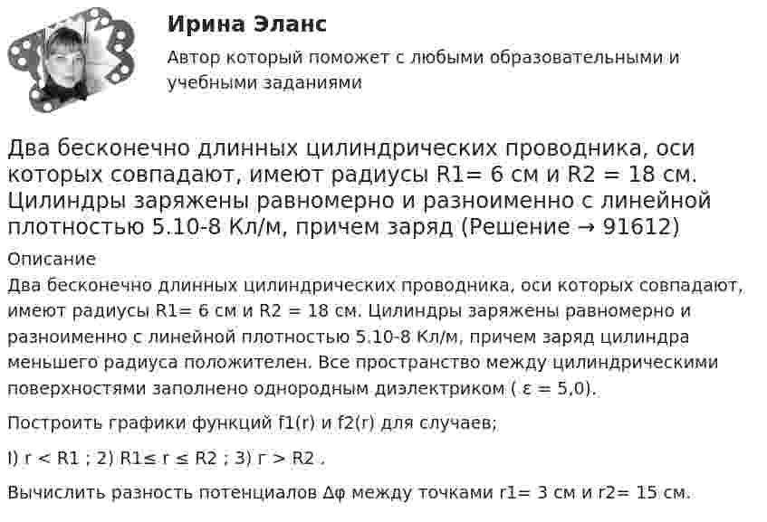      
            Описание
            Два бесконечно длинных цилиндрических проводника, оси которых совпадают, имеют радиусы R1= 6 см и R2 = 18 см. Цилинд­ры заряжены равномерно и разноименно с линейной плотностью 5.10-8 Кл/м, причем заряд цилиндра меньшего радиуса положителен. Все пространство между цилиндрическими поверхностями заполнено однородным диэлектриком ( ε = 5,0).Построить графики функций f1(r) и f2(r) для случаев;I) r < R1 ;          2) R1≤ r ≤ R2 ;        3) г > R2 .Вычислить разность потенциалов ∆φ между точками r1= 3 см и r2= 15 см.   
            
            
            Два бесконечно длинных цилиндрических проводника, оси которых совпадают, имеют радиусы R1=5см и R2 = 15 см. Цилиндры заряжены равномерно разноименно с линейной плотностью 2,5 10-9 Кл/м, причем заряд цилиндра меньшего радиуса отрицателенДва бесконечно длинных цилиндрических проводника, оси которых совпадают, имеют радиусы R1= 6 см и R2 = 18 см. Цилиндры заряжены равномерно и разноименно с линейной плотностью 5.10-8  Кл/м, причем заряд Два бесконечных прямолинейных параллельных проводника с токами одного направления I1 = I2 = 10 A находятся на расстояние R дуг от друга. Определить работу A, рассчитанную на единицу длины проводников, которую нужно совершить, Два бруска массами m1 = 5 кг и m2 = 4 кг, соединённые нитью, лежат на гладком столе. С каким ускорением a будут двигаться бруски, если к одному из них приложить силу F = 10 Н, направленную горизонтально? Какова будет сила натяжения Два бруска одинаковой массы по 200 г, связанные лёгкой нерастяжимой нитью, поставили на наклонную плоскость с углом наклона 60°. Коэффициент трения верхнего бруска о плоскость 0,5, а нижнего – 0,1. Определить силу натяжения нити Два велосипедиста одновременно начали движение по наклонной плоскости: один, имея начальную скорость υ01=3,8 м/с, равнозамедленно поднимается вверх с ускорением 0,2 м/с2, другой, имея начальную скорость υ02=2,2 м/с, равноускоренно спускается вниз с ускорением 0,5 м/с2Два вольтметра с внутренними сопротивлениями R1 = 6,0 кОм и R2 = 4,0 кОм соединены последовательно, к ним подключено сопротивление R3 = 10,0 кОм. Схема питается источником тока с пренебрежимо малым внутренним сопротивлением,Два бассейна сообщаются чугунным сифоном, имеющим обратный клапан с сеткой и углами поворотов α и β. Отметки уровней воды отличаются на величину Н. От нижнего бассейна отходит бетонная труба диаметром d, длиной L, с объемным расходом Q, с задвижкоДва бесконечно длинных провода скрещены под прямым углом. По проводам текут токи силой I1 = 80 A и I2 = 60 A. Расстояние между проводниками равно 10 см. Определить магнитную индукцию B в точке а, одинаково удалённой от обоих проводников.Два бесконечно длинных прямолинейных проводника с токами 6 А и 8 А скрещены перпендикулярно друг другу. Определить индукцию и напряжённость магнитного поля на середине кратчайшего расстояния между проводниками, равного 20 см.Два бесконечно длинных прямых проводника скрещены под прямым углом. По проводникам текут токи I1 = 100 А, I2 = 50 А. Расстояние между проводниками d = 20 см. Определите индукцию магнитного поля в точке CДва бесконечно длинных прямых проводника скрещены под прямым углом. По проводникам текут токи I1 = 80 А и I2 = 60 А. Расстояние между проводниками d = 10 см. Определить индукцию магнитного поля в точкеДва бесконечно длинных прямых проводника скрещены под прямым углом. По проводникам текут токи силой 100А и 50А. Расстояния между проводниками 20 см. Определить индукцию магнитного поля в точке, лежащей на середине общего перпендикуляра к проводникам.Два бесконечно длинных прямых проводника скрещены под прямым углом. По проводникам текут токи силой I1 = 120 А и I2 = 60 A. Расстояние между проводниками d = 10 см. Определить индукцию B магнитного поля в точке,