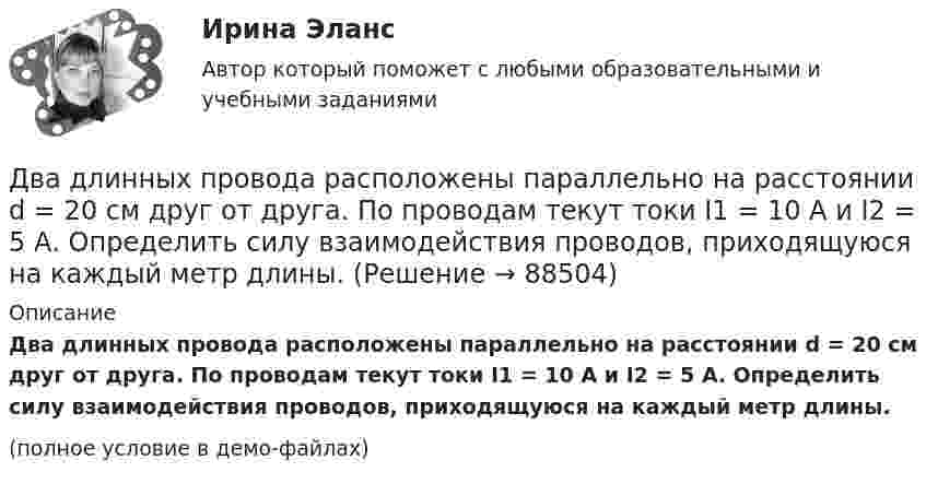     
            Описание
            Два длинных провода расположены параллельно на расстоянии d = 20 см друг от друга. По проводам текут токи I1 = 10 А и I2 = 5 А. Определить силу взаимодействия проводов, приходящуюся на каждый метр длины.(полное условие в демо-файлах)   
            
            
            Два динамика расположены на расстоянии d = 0,5 м друг от друга и воспроизводят один и тот же музыкальный тон на частоте v = 1500 Гц. Приёмник находится на расстоянии l = 4 м от центра динамиков.Два длинных провода расположены параллельно на расстоянии d = 20 см друг от друга. По проводам текут токи I1 = 10 А и I2 = 5 А. Определить силу взаимодействия проводов, приходящуюся на каждый метр длины.Два длинных прямолинейных проводника расположены под прямым углом друг к другу. По одному проводнику течет ток 80 А, по другому ток 6 А. Расстояние между проводниками равно d = 10 см. Определите индукцию магнитного поля в точке, лежащей на серединеДва длинных прямолинейных проводника с токами силой 6 и 8 А лежат в двух параллельных плоскостях. Токи текут во взаимно перпендикулярных направлениях. Найти напряжённость поля в точке, равноудалённой от проводниковДва длинных прямых параллельных проводника, по которым текут в противоположных направлениях токи 0,3 А и 0,5 А, находятся на расстоянии 16 см. Найти индукцию магнитного поля в точке, расположенной между проводникамиДва длинных прямых параллельных проводника, по которым текут в противоположных направлениях токи I1 = 0,2 А и I2 = 0,4 А, находятся на расстоянии l = 14 см. Найти индукцию магнитного поля в точке, Два длинных прямых параллельных проводника, по которым текут в противоположных направлениях токи I1 = 0,2 А и I2 = 0,4 А, расположены на расстоянии r = 12 см друг от друга. Определить индукцию магнитного поляДва груза массами 2 кг и 4 кг соединены нитью. Под действием силы, приложенной к верхнему грузу массой 2 кг, система движется вертикально с ускорением 2 м/с2. Каково натяжение нити, соединяющей грузы?Два груза массами m = 10 кг и M = 15 кг подвешены на нитях длиной l = 2 м так, что грузы соприкасаются между собой. Меньший груз был отклонён на угол 60° и отпущен. На какую высоту h поднимутся оба груза после неупругого удара? Два груза массами m1 и m2 связаны нитью, перекинутой через неподвижный невесомый блок (m1 = 400 г, m2 = 600 г). Какое расстояние пройдёт груз m2 за первую секунду после начала движения?Два груза массами М1 = 1 кг и M2= 2 кг, лежащие на горизонтальной поверхности, связаны нерастяжимой и невесомой нитью (см. рисунок). На грузы действуют силы F1=3H и F2=12H направленные горизонтально в Два груза массой 200 г и 300 г подвешены к нерастяжимой невесомой нити, переброшенной через неподвижный блок. С каким ускорением движется система грузов? Чему равна сила упругости нити, соединяющей грузы?Два груза связаны невесомой нерастяжимой нитью. К первому грузу приложена горизонтальная сила, по величине равная F. Чему равна сила натяжения нити? Трения нет.Два груза с массами 100 г каждый подвешены на концах нити, перекинутой через неподвижный блок. На один из грузов положили перегрузок массой 50 г. С какой силой давления будет действовать этот перегрузок на тело, на котором он лежит, когда вся 