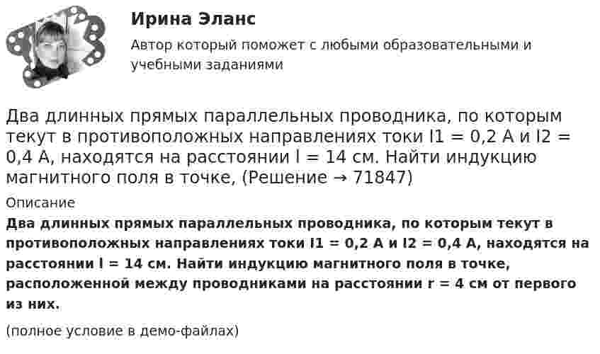     
            Описание
            Два длинных прямых параллельных проводника, по которым текут в противоположных направлениях токи I1 = 0,2 А и I2 = 0,4 А, находятся на расстоянии l = 14 см. Найти индукцию магнитного поля в точке, расположенной между проводниками на расстоянии r = 4 см от первого из них.(полное условие в демо-файлах)   
            
            
            Два длинных прямых параллельных проводника, по которым текут в противоположных направлениях токи 0,3 А и 0,5 А, находятся на расстоянии 16 см. Найти индукцию магнитного поля в точке, расположенной между проводникамиДва длинных прямых параллельных проводника, по которым текут в противоположных направлениях токи I1 = 0,2 А и I2 = 0,4 А, находятся на расстоянии l = 14 см. Найти индукцию магнитного поля в точке, Два длинных прямых параллельных проводника, по которым текут в противоположных направлениях токи I1 = 0,2 А и I2 = 0,4 А, расположены на расстоянии r = 12 см друг от друга. Определить индукцию магнитного поляДва длинных прямых параллельных проводника с одинаково направленными токами I1 = 2 А и I2 = 4 А расположены на расстоянии d = 10 см друг от друга. Определить магнитную индукцию B в точке, лежащей в середине отрезка прямой,Два длинных тонких провода, расположенных параллельно на расстоянии d друг от друга, равномерно заряжены разноимёнными зарядами с линейной плотностью + t и − t. Два задания (одно в MS Excel, второе в Консультант Плюс)Два заряда Q1 = – 10 нКл и Q2 = 20 нКл расположены на расстоянии r = 20 см друг от друга. Найти напряжённость и потенциал в точке, лежащей посередине между зарядами.Два груза массой 200 г и 300 г подвешены к нерастяжимой невесомой нити, переброшенной через неподвижный блок. С каким ускорением движется система грузов? Чему равна сила упругости нити, соединяющей грузы?Два груза связаны невесомой нерастяжимой нитью. К первому грузу приложена горизонтальная сила, по величине равная F. Чему равна сила натяжения нити? Трения нет.Два груза с массами 100 г каждый подвешены на концах нити, перекинутой через неподвижный блок. На один из грузов положили перегрузок массой 50 г. С какой силой давления будет действовать этот перегрузок на тело, на котором он лежит, когда вся Два динамика расположены на расстоянии 2 м друг от друга и воспроизводят один и тот же музыкальный тон на частоте 1000 Гц. Приёмник находится на расстоянии 4 м от центра динамиков. Два динамика расположены на расстоянии d = 0,5 м друг от друга и воспроизводят один и тот же музыкальный тон на частоте v = 1500 Гц. Приёмник находится на расстоянии l = 4 м от центра динамиков.Два длинных провода расположены параллельно на расстоянии d = 20 см друг от друга. По проводам текут токи I1 = 10 А и I2 = 5 А. Определить силу взаимодействия проводов, приходящуюся на каждый метр длины.Два длинных прямолинейных проводника расположены под прямым углом друг к другу. По одному проводнику течет ток 80 А, по другому ток 6 А. Расстояние между проводниками равно d = 10 см. Определите индукцию магнитного поля в точке, лежащей на середине