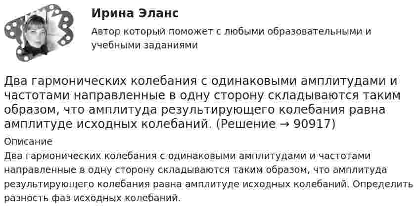      
            Описание
            Два гармонических колебания c одинаковыми амплитудами и частотами направленные в одну сторону складываются таким образом, что амплитуда результирующего колебания равна амплитуде исходных колебаний. Определить разность фаз исходных колебаний.   
            
            
            Два вольтметра с пределами измерений 150 В каждый, но различными внутренними сопротивлениями, соединены последовательно и подключены к источнику с напряжением 220 В. Вольтметр с внутренним сопротивлением 4 кОмДва гармонических колебания c одинаковыми амплитудами и частотами направленные в одну сторону складываются таким образом, что амплитуда результирующего колебания равна амплитуде исходных колебаний. Два гармонических колебания, направленных по одной прямой, имеющих одинаковые амплитуды и периоды, складываются в одно колебание той же амплитуды. Найти разность фаз складываемых колебаний.Два гармонических колебания с одинаковыми периодами и амплитудами A1 = 5·10-2 м и A2 = 2·10-2 м происходят вдоль одной прямой. Период колебаний T = 1,2 с. Каков период результирующего колебания?Два горизонтально вращающихся один над другим диска расположены так, что плоскости их параллельны, а центры лежат на одной вертикали. Угловая скорость и момент инерции первого диска равны ω1 и J1 а второго ω2 и J2 соответственно. Два горизонтально расположенных колеса, имеющие форму дисков, массой 200 и 400 г и радиусом 10 и 20 см соответственно, начинают вращаться одновременно относительно неподвижных осей проходящих через центры масс дисков. Величина углового ускорения первДва груза m1=2 кг и m2 =1,5 кг связаны легким шнуром, перекинутым через блок (рис.4) радиусом R=25 с м и массой m=4 кг. Найти ускорения грузов, угловое ускорение блока и натяжение нитей.Два бесконечно длинных прямых проводника скрещены под прямым углом. По проводнику текут токи силой 100 А и 50 А. Расстояние между проводниками 20 см. Определить индукцию магнитного поля в точке,Два бесконечно длинных цилиндрических проводника, оси которых совпадают, имеют радиусы R1=5см и R2 = 15 см. Цилиндры заряжены равномерно разноименно с линейной плотностью 2,5 10-9 Кл/м, причем заряд цилиндра меньшего радиуса отрицателенДва бесконечно длинных цилиндрических проводника, оси которых совпадают, имеют радиусы R1= 6 см и R2 = 18 см. Цилиндры заряжены равномерно и разноименно с линейной плотностью 5.10-8  Кл/м, причем заряд Два бесконечных прямолинейных параллельных проводника с токами одного направления I1 = I2 = 10 A находятся на расстояние R дуг от друга. Определить работу A, рассчитанную на единицу длины проводников, которую нужно совершить, Два бруска массами m1 = 5 кг и m2 = 4 кг, соединённые нитью, лежат на гладком столе. С каким ускорением a будут двигаться бруски, если к одному из них приложить силу F = 10 Н, направленную горизонтально? Какова будет сила натяжения Два бруска одинаковой массы по 200 г, связанные лёгкой нерастяжимой нитью, поставили на наклонную плоскость с углом наклона 60°. Коэффициент трения верхнего бруска о плоскость 0,5, а нижнего – 0,1. Определить силу натяжения нити Два велосипедиста одновременно начали движение по наклонной плоскости: один, имея начальную скорость υ01=3,8 м/с, равнозамедленно поднимается вверх с ускорением 0,2 м/с2, другой, имея начальную скорость υ02=2,2 м/с, равноускоренно спускается вниз с ускорением 0,5 м/с2
