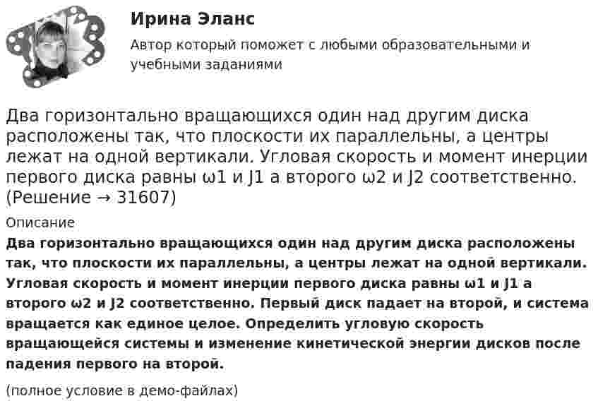     
          Описание
          Два горизонтально вращающихся один над другим диска расположены так, что плоскости их параллельны, а центры лежат на одной вертикали. Угловая скорость и момент инерции первого диска равны ω1 и J1 а второго ω2 и J2 соответственно. Первый диск падает на второй, и система вращается как единое целое. Определить угловую скорость вращающейся системы и изменение кинетической энергии дисков после падения первого на второй.(полное условие в демо-файлах)  
            
            
            Два гармонических колебания с одинаковыми периодами и амплитудами A1 = 5·10-2 м и A2 = 2·10-2 м происходят вдоль одной прямой. Период колебаний T = 1,2 с. Каков период результирующего колебания?Два горизонтально вращающихся один над другим диска расположены так, что плоскости их параллельны, а центры лежат на одной вертикали. Угловая скорость и момент инерции первого диска равны ω1 и J1 а второго ω2 и J2 соответственно. Два горизонтально расположенных колеса, имеющие форму дисков, массой 200 и 400 г и радиусом 10 и 20 см соответственно, начинают вращаться одновременно относительно неподвижных осей проходящих через центры масс дисков. Величина углового ускорения первДва груза m1=2 кг и m2 =1,5 кг связаны легким шнуром, перекинутым через блок (рис.4) радиусом R=25 с м и массой m=4 кг. Найти ускорения грузов, угловое ускорение блока и натяжение нитей.Два груза (m1 = 500 г и m2 = 700 г) связаны невесомой нитью и лежат на гладкой горизонтальной поверхности. К грузу m1 приложена горизонтально направленная сила F = 6 Н. Пренебрегая трением, определите: 1) ускорение грузов; 2) силу натяжения нити.Два груза (m1=500 г и m=700 г) связаны невесомой нитью и лежат на гладкой горизонтальной поверхности (рис. 1). К грузу m1 приложена горизонтально направленная сила F=6Н. Пренебрегая трением, определить: 1) ускорение грузов; 2) силу натяжения нити.Два груза массами 2 кг и 4 кг соединены нитью. Под действием силы, приложенной к верхнему грузу массой 2 кг, система движется вертикально с ускорением 2 м/с2. Каково натяжение нити, соединяющей грузы?Два бесконечных прямолинейных параллельных проводника с токами одного направления I1 = I2 = 10 A находятся на расстояние R дуг от друга. Определить работу A, рассчитанную на единицу длины проводников, которую нужно совершить, Два бруска массами m1 = 5 кг и m2 = 4 кг, соединённые нитью, лежат на гладком столе. С каким ускорением a будут двигаться бруски, если к одному из них приложить силу F = 10 Н, направленную горизонтально? Какова будет сила натяжения Два бруска одинаковой массы по 200 г, связанные лёгкой нерастяжимой нитью, поставили на наклонную плоскость с углом наклона 60°. Коэффициент трения верхнего бруска о плоскость 0,5, а нижнего – 0,1. Определить силу натяжения нити Два велосипедиста одновременно начали движение по наклонной плоскости: один, имея начальную скорость υ01=3,8 м/с, равнозамедленно поднимается вверх с ускорением 0,2 м/с2, другой, имея начальную скорость υ02=2,2 м/с, равноускоренно спускается вниз с ускорением 0,5 м/с2Два вольтметра с внутренними сопротивлениями R1 = 6,0 кОм и R2 = 4,0 кОм соединены последовательно, к ним подключено сопротивление R3 = 10,0 кОм. Схема питается источником тока с пренебрежимо малым внутренним сопротивлением,Два вольтметра с пределами измерений 150 В каждый, но различными внутренними сопротивлениями, соединены последовательно и подключены к источнику с напряжением 220 В. Вольтметр с внутренним сопротивлением 4 кОмДва гармонических колебания c одинаковыми амплитудами и частотами направленные в одну сторону складываются таким образом, что амплитуда результирующего колебания равна амплитуде исходных колебаний. 