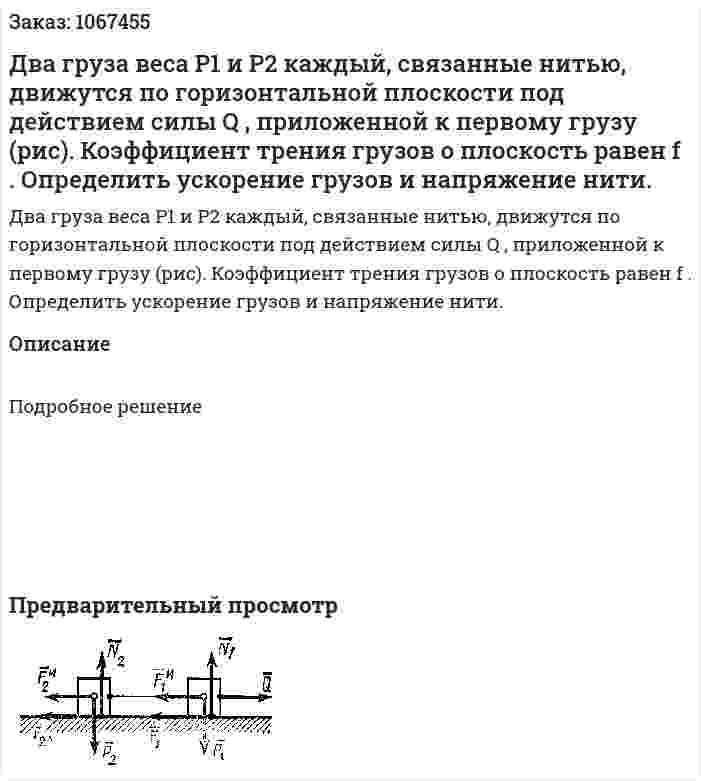 Два груза веса  P1 и  P2 каждый, связанные нитью, движутся по горизонтальной плоскости под действием силы Q , приложенной к первому грузу (рис). Коэффициент трения грузов о плоскость равен f . Определить ускорение грузов и напряжение нити. 