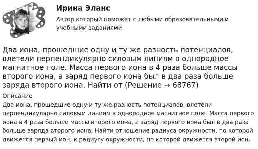      
            Описание
            Два иона, прошедшие одну и ту же разность потенциалов, влетели перпендикулярно силовым линиям в однородное магнитное поле. Масса первого иона в 4 раза больше массы второго иона, а заряд первого иона был в два раза больше заряда второго иона. Найти отношение радиуса окружности, по которой движется первый ион, к радиусу окружности, по которой движется второй ион.   
            
            
            Два иона, имеющие одинаковый заряд и прошедшие одинаковую ускоряющую разность потенциалов, влетели в однородное магнитное поле. Первый ион движется по дуге окружности радиусом 5 см, второй – по дуге окружностиДва иона, прошедшие одну и ту же разность потенциалов, влетели перпендикулярно силовым линиям в однородное магнитное поле. Масса первого иона в 4 раза больше массы второго иона, а заряд первого иона был в два раза больше заряда второго иона. Найти отДва иона разных масс с одинаковыми зарядами влетели в однородное магнитное поле и стали двигаться по окружностям радиусами 3 см и 1,73 см. Вычислите отношение масс ионов, если они прошли одинаковую ускоряющую разность потенциалов.Два иона разных масс с одинаковыми зарядами влетели в однородное магнитное поле, стали двигаться по окружностям радиусами R1 = 3 см и R2 = 1,73 см. Определить отношение масс ионов, если они прошли одинаковую ускоряющую разностьДва иона разных масс с одинаковыми зарядами влетели в однородное магнитное поле, стали двигаться по окружностям радиусами R1 = 3 см и R2 = 1,73 см. Определить отношение масс ионов, если они прошли одинаковую ускоряющую разность потенциалов.Два иона с одинаковыми зарядами, пройдя одну и ту же ускоряющую разность потенциалов, влетели в однородное магнитное поле перпендикулярно линиям индукции. Один ион, масса которого m = 16 а. е. м., описал дугу окружностиДва источника с э.д.с. e1 = 6,5 В и e2 = 3,9 В и одинаковыми внутренними сопротивлениями по 2,0 Ом соединены параллельно и подключены ко внешней цепи сопротивлением 9,0 Ом. Определить токи в элементах и во внешней цепи.Два заряда q1 = – 5 нКл и q2 = 2 нКл находятся на расстоянии r = 12 см один от другого. Найти напряжённость E и потенциал j поля, созданного этими зарядами в точке, расположенной между зарядами на линии, соединяющей заряды, Два заряда Q1, Q2 находятся в некоторой среде на расстоянии r друг от друга. Определить напряжённость поля в точке, расположенной на расстоянии а от середины линии, соединяющей два заряда.Два заряда взаимодействуют в вакууме на расстоянии 2,2·10-2 м с такой же силой, как в трансформаторном масле на расстоянии 1,48 см. Какова диэлектрическая проницаемость трансформаторного масла?Два заряда, находясь в воздухе на расстоянии 5 см, взаимодействуют друг с другом с силой 120 мкH, а в некоторой жидкости на расстоянии 10 см - с силой 15 мкН. Какова диэлектрическая проницаемость жидкости?Два заряда, находясь в воздухе на расстоянии 5 см, действуют друг на друга с силой 12·10-5 Н, а в некоторой непроводящей жидкости на расстоянии 10 см, с силой 1,5·10-5 Н. Какова относительная диэлектрическая проницаемость жидкости?Два заряда по 0,2 мкКл каждый расположены на горизонтали на расстоянии 40 см друг от друга. Найти напряжённость и потенциал поля в точке, удалённой на 25 см от каждого из зарядов.Два заряженных шарика подвешены на шелковых нитях длиной 1 м. Вес шариков 50 г и заряд 14,2 нКл. Определить на какое расстояние разошлись шарики при условии, что угол отклонения мал.