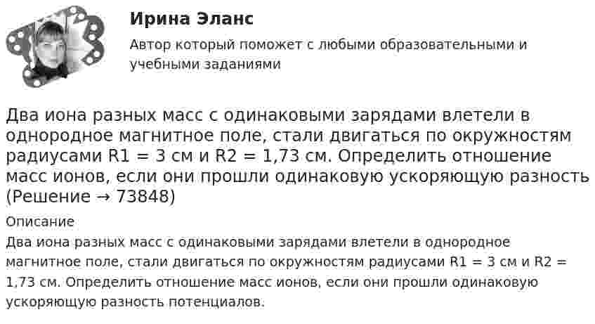      
            Описание
            Два иона разных масс с одинаковыми зарядами влетели в однородное магнитное поле, стали двигаться по окружностям радиусами R1 = 3 см и R2 = 1,73 см. Определить отношение масс ионов, если они прошли одинаковую ускоряющую разность потенциалов.   
            
            
            Два иона разных масс с одинаковыми зарядами влетели в однородное магнитное поле и стали двигаться по окружностям радиусами 3 см и 1,73 см. Вычислите отношение масс ионов, если они прошли одинаковую ускоряющую разность потенциалов.Два иона разных масс с одинаковыми зарядами влетели в однородное магнитное поле, стали двигаться по окружностям радиусами R1 = 3 см и R2 = 1,73 см. Определить отношение масс ионов, если они прошли одинаковую ускоряющую разностьДва иона разных масс с одинаковыми зарядами влетели в однородное магнитное поле, стали двигаться по окружностям радиусами R1 = 3 см и R2 = 1,73 см. Определить отношение масс ионов, если они прошли одинаковую ускоряющую разность потенциалов.Два иона с одинаковыми зарядами, пройдя одну и ту же ускоряющую разность потенциалов, влетели в однородное магнитное поле перпендикулярно линиям индукции. Один ион, масса которого m = 16 а. е. м., описал дугу окружностиДва источника с э.д.с. e1 = 6,5 В и e2 = 3,9 В и одинаковыми внутренними сопротивлениями по 2,0 Ом соединены параллельно и подключены ко внешней цепи сопротивлением 9,0 Ом. Определить токи в элементах и во внешней цепи.Два источника с ЭДС ε1 = 1,7 В и ε2 соединены одноимёнными полюсами и подключены к внешнему напряжению R = 15 Ом. Внутреннее сопротивление источников r1 = 24 Ом и r2 = 33 Ом. Токи в ветвях цепи I1, I2, I3. Ток I2 = 0,011 А. Определить ε2.Два источника тока e1 = 10 В с внутренним сопротивлением r1 = 4 Ом и e2 = 6 В с внутренним сопротивлением r2 = 2 Ом соединены, как показано на рисунке. Определить силы тока в проводнике и источниках тока. Сопротивление проводника R = 6 Ом.Два заряда взаимодействуют в вакууме на расстоянии 2,2·10-2 м с такой же силой, как в трансформаторном масле на расстоянии 1,48 см. Какова диэлектрическая проницаемость трансформаторного масла?Два заряда, находясь в воздухе на расстоянии 5 см, взаимодействуют друг с другом с силой 120 мкH, а в некоторой жидкости на расстоянии 10 см - с силой 15 мкН. Какова диэлектрическая проницаемость жидкости?Два заряда, находясь в воздухе на расстоянии 5 см, действуют друг на друга с силой 12·10-5 Н, а в некоторой непроводящей жидкости на расстоянии 10 см, с силой 1,5·10-5 Н. Какова относительная диэлектрическая проницаемость жидкости?Два заряда по 0,2 мкКл каждый расположены на горизонтали на расстоянии 40 см друг от друга. Найти напряжённость и потенциал поля в точке, удалённой на 25 см от каждого из зарядов.Два заряженных шарика подвешены на шелковых нитях длиной 1 м. Вес шариков 50 г и заряд 14,2 нКл. Определить на какое расстояние разошлись шарики при условии, что угол отклонения мал.Два инструмента, содействующих менеджеру проекта в организации команды, способной работать в соответствии с целями и задачи проекта – это структурная схема организации и….Два иона, имеющие одинаковый заряд и прошедшие одинаковую ускоряющую разность потенциалов, влетели в однородное магнитное поле. Первый ион движется по дуге окружности радиусом 5 см, второй – по дуге окружности