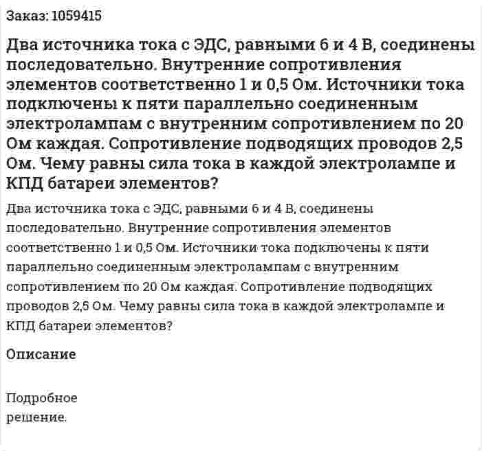 Два источника тока с ЭДС, равными 6 и 4 В, соединены последовательно. Внутренние сопротивления элементов соответственно 1 и 0,5 Ом. Источники тока подключены к пяти параллельно соединенным электролампам с внутренним сопротивлением по 20 Ом каждая. Сопротивление подводящих проводов 2,5 Ом. Чему равны сила тока в каждой электролампе и КПД батареи элементов? 