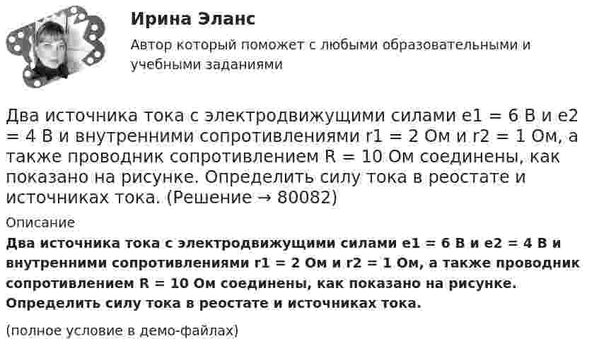     
            Описание
            Два источника тока с электродвижущими силами e1 = 6 В и e2 = 4 В и внутренними сопротивлениями r1 = 2 Ом и r2 = 1 Ом, а также проводник сопротивлением R = 10 Ом соединены, как показано на рисунке. Определить силу тока в реостате и источниках тока.(полное условие в демо-файлах)   
            
            
            Два источника тока с электродвижущими силами e1 = 12 В и e2 = 12 В с внутренними сопротивлениями R1 = 4 Ом и R2 = 2 Ом, а также реостат сопротивлением R = 20 Ом соединены, как показано на рисунке. Определить силы тока в реостате и в источниках токов.Два источника тока с электродвижущими силами e1 = 6 В и e2 = 4 В и внутренними сопротивлениями r1 = 2 Ом и r2 = 1 Ом, а также проводник сопротивлением R = 10 Ом соединены, как показано на рисунке. Определить силу тока в реостате и источниках тока.Два источника тока, у которых E1 = 8 В, Ri1 = 2 Ом, E2 = 6 В, Ri2 = 1,5 Ом, и резистор сопротивлением R = 10 Ом соединены, как показано на рис. 9. Вычислить силу тока текущего через резистор.Два источника тока, ЭДС которых e1 = 1,6 В, e2 = 2 В, а внутреннее сопротивление r1 = 0,3 Ом и r2 = 0,2 Ом, соединены последовательно и дают во внешнюю цепь силу тока I = 0,4 А. Определить сопротивление внешней цепи.Два камня находятся на одной вертикали на расстоянии L = 10 м друг от друга. В некоторый момент времени верхний камень бросают вниз со скоростью υ01 = 20 м/с, а нижний опускают. Через какое время камни столкнутся? Сопротивлением воздуха пренебречь.Два киломоля газа изобарически нагреваются от 20 до 600 °С; при этом газ поглощает 2,4∙107 Дж энергии. Определить:Два киломоля углекислого газа нагреваются при постоянном давлении на 50 °C. Определить изменение внутренней энергии, работу расширения и количество теплоты, сообщённое газу.Два источника с ЭДС ε1 = 1,7 В и ε2 соединены одноимёнными полюсами и подключены к внешнему напряжению R = 15 Ом. Внутреннее сопротивление источников r1 = 24 Ом и r2 = 33 Ом. Токи в ветвях цепи I1, I2, I3. Ток I2 = 0,011 А. Определить ε2.Два источника тока e1 = 10 В с внутренним сопротивлением r1 = 4 Ом и e2 = 6 В с внутренним сопротивлением r2 = 2 Ом соединены, как показано на рисунке. Определить силы тока в проводнике и источниках тока. Сопротивление проводника R = 6 Ом.Два источника тока e1 = 12 В с внутренним сопротивлением r1 = 4 Ом и e2 = 8 В с внутренним сопротивлением r2 = 2 Ом, а также реостат R = 20 Ом соединены, как показано на рисунке. Определить силы тока в реостате и в источниках токов.Два источника тока: e1 = 14 В с внутренним сопротивлением r1 = 2 Ом и e2 = 6 В с внутренним сопротивлением r2 = 4 Ом, а также реостат R = 10 Ом, соединены, как показано на рисунке. Определить силы токов в реостате и в источниках тока.Два источника тока (E1 = 8 В, r1 = 2 Ом, E2 = 6 В, r2 = 1,5 Ом) и реостат (R = 10 Ом) соединены, как показано на рисунке. Вычислить силу тока, текущего через реостат.Два источника тока с ЭДС 24 В и с внутренними сопротивлениями 2 Ом и 3 Ом соединены параллельно. При каком сопротивлении внешней нагрузки полезная мощность равна 64 Вт? Какую наибольшую мощность можно Два источника тока с ЭДС e1 и e2, с внутренними сопротивлениями r1 и r2 соответственно, соединены, как показано на рисунке.             Какой ток протекает на каждом участке цепи, если сопротивление реостата R?