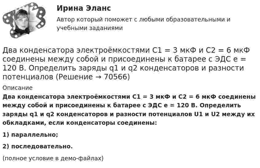     
            Описание
            Два конденсатора электроёмкостями C1 = 3 мкФ и C2 = 6 мкФ соединены между собой и присоединены к батарее с ЭДС e = 120 В. Определить заряды q1 и q2 конденсаторов и разности потенциалов U1 и U2 между их обкладками, если конденсаторы соединены:1) параллельно;2) последовательно.(полное условие в демо-файлах)   
            
            
            Два конденсатора с ёмкостями 4 мкФ и 1 мкФ соединены последовательно и подключены к источнику постоянного напряжения 220 В. Определить общую ёмкость и напряжение на каждом конденсаторе.Два конденсатора электроёмкостями C1 = 3 мкФ и C2 = 6 мкФ соединены между собой и присоединены к батарее с ЭДС e = 120 В. Определить заряды q1 и q2 конденсаторов и разности потенциалов Два конденсатора электроёмкостями С1=3 мкФ и С2=6 мкФ соединены между собой и присоединены к батарее с ЭДС Е=120 В. Определить заряды конденсаторов и разность потенциалов U1 и U2 между их обкладками, если конденсаторы соединены: 1) параллельно,Два конькобежца массами m1=80 кг и m2=50 кг, держась за концы длинного натянутого шнура, неподвижно стоят на льду один против другого. Один из них начинает укорачивать шнур, выбирая его со скоростью v=1 м/с. С какими скоростями u1 и u2 будут Два круговых витка радиусами 30 см и 50 см с токами 8 А и 4 А лежат в  параллельных плоскостях на расстоянии 40 см. Найти напряженность  магнитного поля в центре первого витка, если их центры лежат на одном  перпендикуляре, а токи направленыДва круговых витка радиусом 4 см каждый расположены в параллельных плоскостях на расстояние 0,1 м друг от друга. Магнитная индукция на оси витков в точке, находящейся на равном расстоянии от них, B = 15,3 мкТл. Два круговых витка радиусом 4 см каждый расположены в параллельных плоскостях на расстоянии 0,1 м друг от друга. По виткам текут токи I1 = I2 = 2 А. Найти напряжённость магнитного поля на оси витков в точке, находящейся на равном расстоянии от них.Два конденсатора ёмкостью C1 = 5 мкФ и C2 = 8 мкФ соединены последовательно и присоединены к батарее с ЭДС, равной 80 В. Определить заряд каждого конденсатора и разность потенциалов между его обкладками.Два конденсатора емкостью С1 = 1 мкФ и С2 = 7 мкФ соединены параллельно и присоединены к источнику с напряжением U = 198 B. Какова суммарная энергия запасена в конденсаторах? Ответ введите в мДж (миллиДжоуль) целым числом.Два конденсатора ёмкостями 2 мкФ и 5 мкФ заряжены до напряжений 100 В и 150 В соответственно. Вычислите напряжение на обкладках конденсаторов после их соединения обкладками, имеющими разноимённые заряды.Два конденсатора ёмкостями C1 = 5 мкФ и C2 = 8 мкФ соединены последовательно и присоединены к батарее с ЭДС 80 В. Определить заряды Q1 и Q2 конденсаторов и разности потенциалов U1 и U2 между их обкладками.Два конденсатора емкостями С1 = 2 мкФ и С2 = 5 мкФ заряжены до напряжений U1 = 100 В и U2 = 150 В соответственно. Определить напряжение на обкладках конденсаторов после их соединения обкладками, имеющими разноименные заряды.Два конденсатора емкостями С1 = 5 мкФ и С2 = 8 мкФ соединены последовательно и присоединены к батарее с ЭДС  = 80 В. Определить заряды Q1 и Q2 конденсаторов и разности потенциалов U1 и U2 между их обкладками.Два конденсатора одинаковой ёмкости заряжены до разности потенциалов 100 В и 300 В, а затем соединены одноимённо заряженными обкладками. Напряжение, установившееся между обкладками конденсаторов, равно