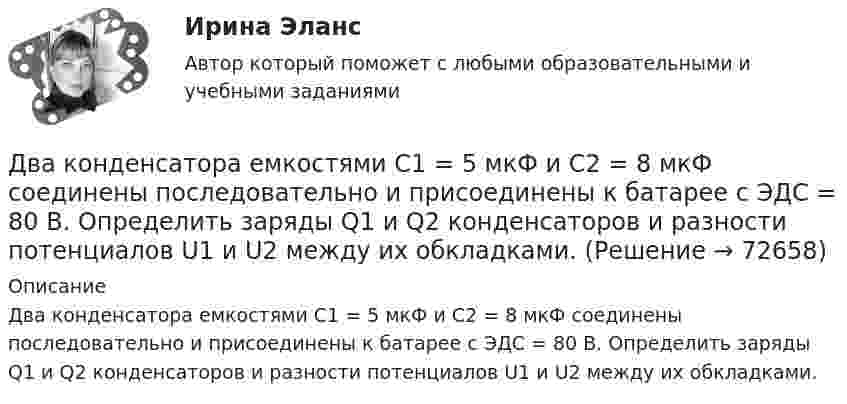      
            Описание
            Два конденсатора емкостями С1 = 5 мкФ и С2 = 8 мкФ соединены последовательно и присоединены к батарее с ЭДС = 80 В. Определить заряды Q1 и Q2 конденсаторов и разности потенциалов U1 и U2 между их обкладками.   
            
            
            Два конденсатора емкостями С1 = 2 мкФ и С2 = 5 мкФ заряжены до напряжений U1 = 100 В и U2 = 150 В соответственно. Определить напряжение на обкладках конденсаторов после их соединения обкладками, имеющими разноименные заряды.Два конденсатора емкостями С1 = 5 мкФ и С2 = 8 мкФ соединены последовательно и присоединены к батарее с ЭДС  = 80 В. Определить заряды Q1 и Q2 конденсаторов и разности потенциалов U1 и U2 между их обкладками.Два конденсатора одинаковой ёмкости заряжены до разности потенциалов 100 В и 300 В, а затем соединены одноимённо заряженными обкладками. Напряжение, установившееся между обкладками конденсаторов, равноДва конденсатора одинаковой ёмкости по 3 мкФ заряжены один до напряжения 100 В, а другой – 200 В. Определить напряжение между обкладками конденсаторов, если их соединить параллельно:Два конденсатора с ёмкостями 4 мкФ и 1 мкФ соединены последовательно и подключены к источнику постоянного напряжения 220 В. Определить общую ёмкость и напряжение на каждом конденсаторе.Два конденсатора электроёмкостями C1 = 3 мкФ и C2 = 6 мкФ соединены между собой и присоединены к батарее с ЭДС e = 120 В. Определить заряды q1 и q2 конденсаторов и разности потенциалов Два конденсатора электроёмкостями С1=3 мкФ и С2=6 мкФ соединены между собой и присоединены к батарее с ЭДС Е=120 В. Определить заряды конденсаторов и разность потенциалов U1 и U2 между их обкладками, если конденсаторы соединены: 1) параллельно,Два когерентных источника, расстояние между которыми 0,2 мм, расположены от экрана на 1,5 м. Найти длину световой волны, если третий минимум интерференции расположен на экране на расстоянии 12,6 мм от центра картины.Два конденсатора 2 и 3 мкФ соединены последовательно и присоединены к батарее, ЭДС которой 30 В. Определить заряд каждого конденсатора и разность потенциалов между его обкладками.Два конденсатора ёмкостью 3 и 5 мкФ соединены последовательно и подсоединены к источнику постоянного напряжения 12 В. Определить заряд каждого конденсатора и разность потенциалов между его обкладками.Два конденсатора емкостью 3 мкФ и 6 мкФ соединены между собой параллельно. Конденсаторы подсоединены в батарее, ЭДС которой равна 120 В. Найдите заряд на каждом конденсаторе и разность потенциалов между обкладкамиДва конденсатора ёмкостью C1 = 5 мкФ и C2 = 8 мкФ соединены последовательно и присоединены к батарее с ЭДС, равной 80 В. Определить заряд каждого конденсатора и разность потенциалов между его обкладками.Два конденсатора емкостью С1 = 1 мкФ и С2 = 7 мкФ соединены параллельно и присоединены к источнику с напряжением U = 198 B. Какова суммарная энергия запасена в конденсаторах? Ответ введите в мДж (миллиДжоуль) целым числом.Два конденсатора ёмкостями 2 мкФ и 5 мкФ заряжены до напряжений 100 В и 150 В соответственно. Вычислите напряжение на обкладках конденсаторов после их соединения обкладками, имеющими разноимённые заряды.